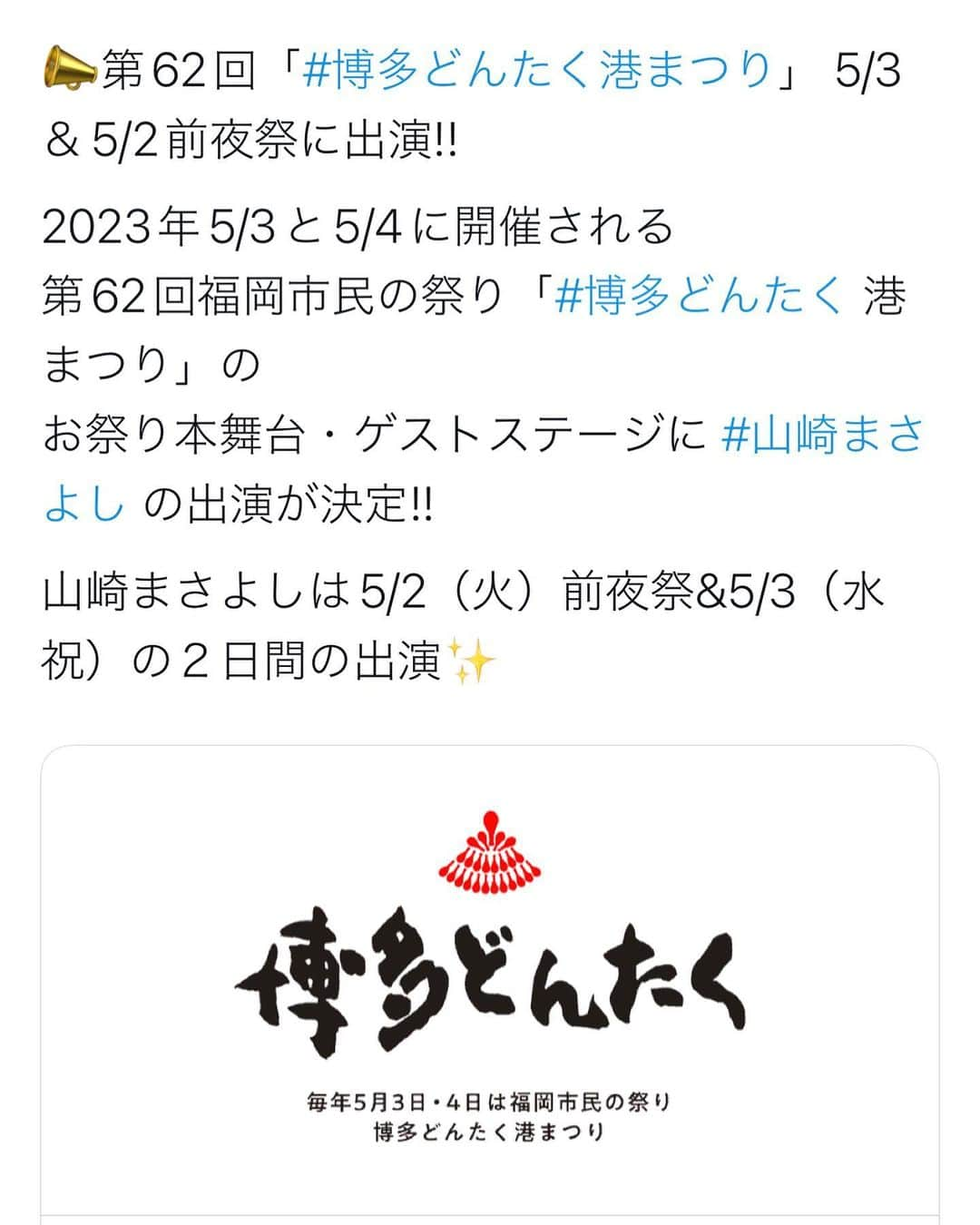 山崎まさよしのインスタグラム：「. 📣第62回「#博多どんたく港まつり」 5/3＆5/2前夜祭に出演!!  2023年5/3と5/4に開催される 第62回福岡市民の祭り「#博多どんたく 港まつり」の お祭り本舞台・ゲストステージに #山崎まさよし の出演が決定!!  山崎まさよしは5/2（火）前夜祭&5/3（水祝）の２日間の出演✨  https://www.dontaku.fukunet.or.jp  <開催概要> 第62回（2023年）福岡市民の祭り 「#博多どんたく 港まつり」  5月2日（火）前夜祭inお祭り本舞台 5月3日（水祝）・4日（木祝）どんたく広場・お祭り本舞台ほか、福岡市内各所  ※#山崎まさよし の出演は5/2（火）・5/3（水祝）のみとなります    ◆お祭り本舞台：福岡市役所前ふれあい広場 福岡市中央区天神1-8-1   ◆「博多どんたく港まつり」HP https://www.dontaku.fukunet.or.jp」