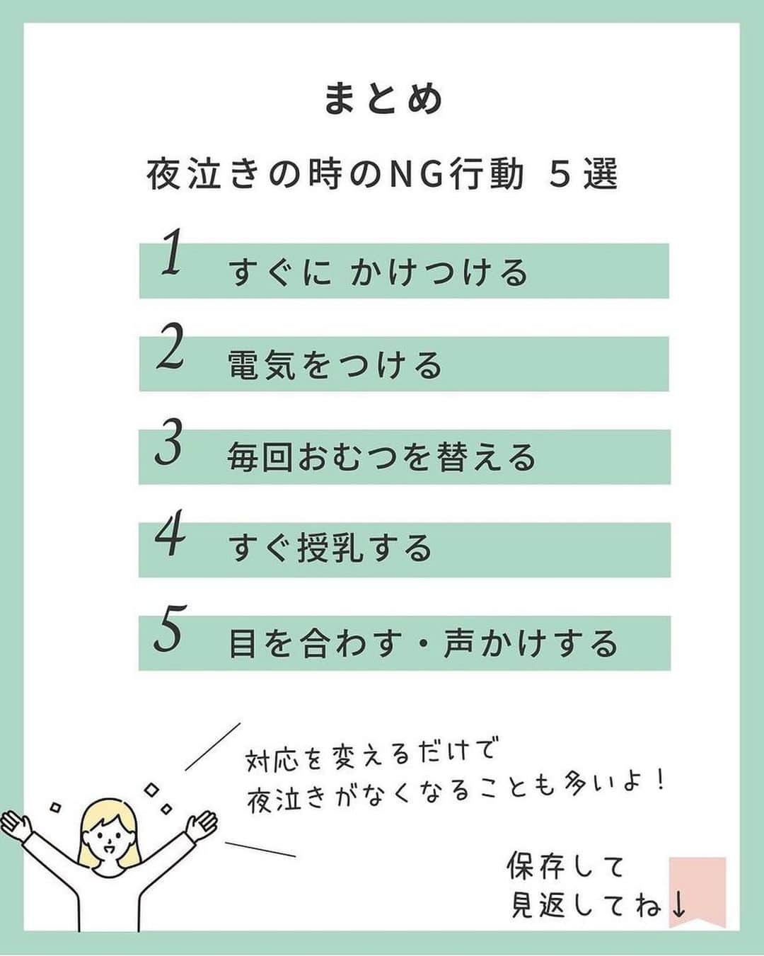 ままのてさんのインスタグラム写真 - (ままのてInstagram)「【夜泣きのNG行動🙅‍♀️】 . . ままのて . . #夜泣き対策 . 毎日の育児おつかれさまです❣️ 赤ちゃんの夜泣きに悩み中のママ・パパは、 ぜひ参考にしてみてくださいね🤗 . . ‥…━━━★゜+.*・‥…‥… . ＼ 夜泣きの時のNG行動5選🙅‍♀️／ ⁡ こんにちは！ IPHI乳幼児睡眠コンサルタントのkanaです。 ⁡ ⁡ ／ 　夜泣きがいつまでもなくならない！ 　夜中に覚醒して寝ない！！ ＼ ⁡ ⁡こんなことないですか🥺？？  それ、 もしかすると夜中の対応が原因かもしれません🥺  良かれと思ってやっている行動が 夜泣きの原因だとしたら、悲しいですよね…  この投稿でNG対応をしていないか セルフチェックしてみましょう🙌  ⁡ + ‥‥‥‥ 夜泣きのときのNG行動① ‥‥‥‥‥ +  ①すぐかけつける  ② 電気をつける 　　天井の電気は豆電球でもつけるのは🆖  ③ 毎回おむつを替える  ④ すぐに授乳する  ⑤ 目を合わせる・声かけをする  +‥‥‥‥‥‥‥‥‥‥‥‥‥‥‥‥‥‥‥‥‥‥‥‥‥‥‥ +  いかがでしたか？  夜泣きのときは、必要以上に 介入するのは逆効果⚠️  まずは 『お子さまを信じて見守る』  これがとっても大事です！  できることから試してみてくださいね☺️  ⁡ もし… 自分でやってみてもうまくいかない！ うちの子にぴったりな方法が知りたい！ という場合は、 乳幼児睡眠コンサルタントを頼ってくださいね✨ ⁡ ご感想・ご質問は コメント欄でお待ちしています🤲 ⁡ ⁡. ‥…━━━★゜+.*・‥… . . @kana_nenne様の投稿です❣️素敵な投稿をリポストさせていただきありがとうございました😊✨⁠💝 . .ままのてキャンペーンはストーリーズから🥰  . 〈mamanote_official Instagramへ参加しよう♡〉 . お子様のかわいい動画、写真 ▶︎【 #ままのて 】 ままのてキャンペーン▶︎【 #ままのてキャンペーン 】 ままのてイラスト▶︎ 【 #ままのてイラスト 】 . @mamanote_official をフォローして、 投稿する動画や写真に合ったオリジナルハッシュタグをできるだけ多くつけて、インスタグラムにアップしてみましょう！ . . 担当者が投稿をチェックして、素敵な写真と動画、イラストをピックアップして、公式アカウントで紹介します❤️ . . . また、動画や写真は、ままのてのFacebook、 またはウェブサイト 「ままのて」内の記事で紹介させていただく場合があります🙌.  #漫画 #日常 #日常漫画 #エッセイ #エッセイ漫画 #新米ママ#赤ちゃんのいる生活 #赤ちゃんのいる暮らし #あかちゃんのいる生活 #夜泣き #夜泣き対策 #ねんねトレーニング #寝かしつけ #寝かしつけ対策 #ねんトレ #セルフねんね #ねんね改善 #IPHI乳幼児睡眠コンサルタント」4月17日 12時00分 - mamanote_official