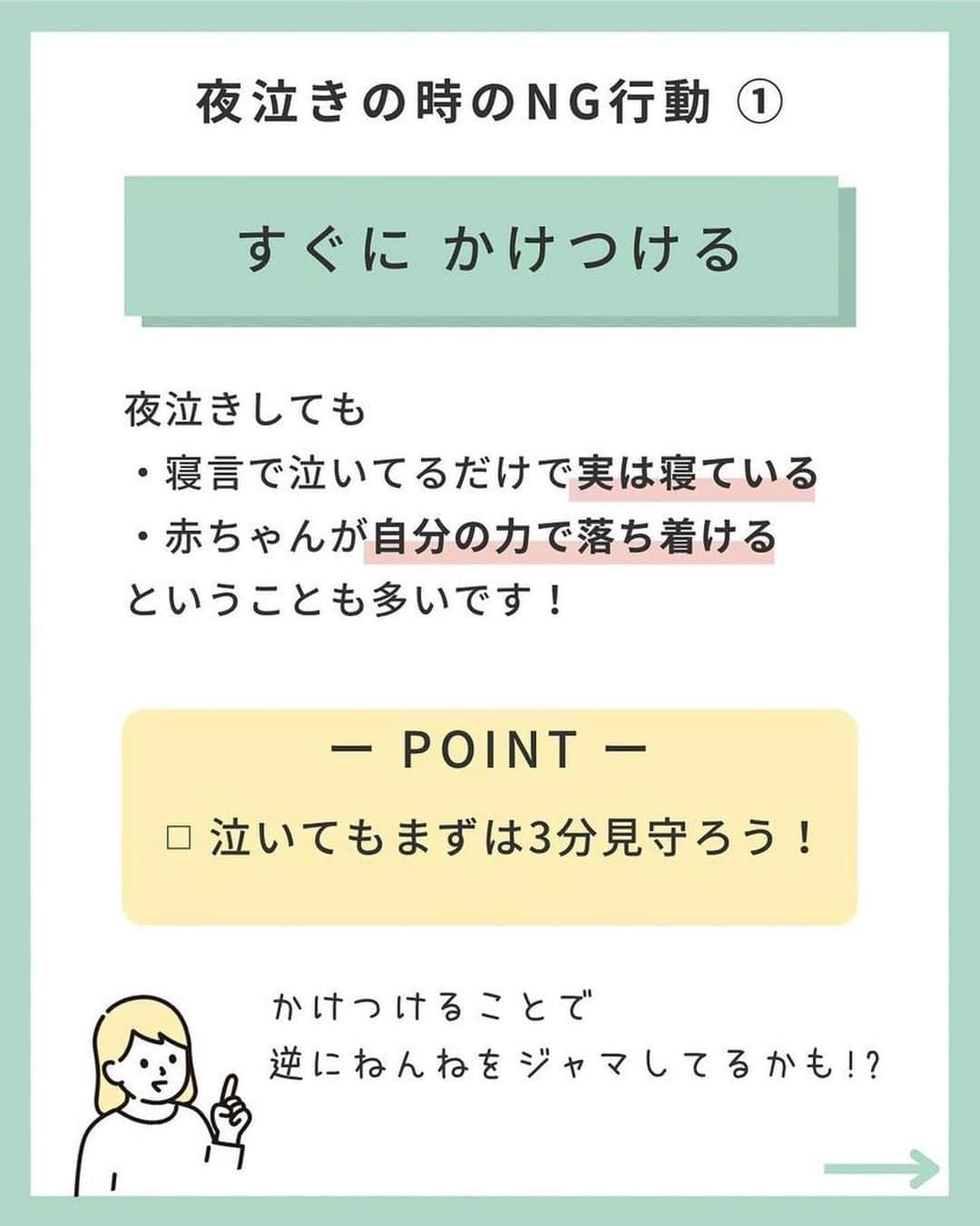 ままのてさんのインスタグラム写真 - (ままのてInstagram)「【夜泣きのNG行動🙅‍♀️】 . . ままのて . . #夜泣き対策 . 毎日の育児おつかれさまです❣️ 赤ちゃんの夜泣きに悩み中のママ・パパは、 ぜひ参考にしてみてくださいね🤗 . . ‥…━━━★゜+.*・‥…‥… . ＼ 夜泣きの時のNG行動5選🙅‍♀️／ ⁡ こんにちは！ IPHI乳幼児睡眠コンサルタントのkanaです。 ⁡ ⁡ ／ 　夜泣きがいつまでもなくならない！ 　夜中に覚醒して寝ない！！ ＼ ⁡ ⁡こんなことないですか🥺？？  それ、 もしかすると夜中の対応が原因かもしれません🥺  良かれと思ってやっている行動が 夜泣きの原因だとしたら、悲しいですよね…  この投稿でNG対応をしていないか セルフチェックしてみましょう🙌  ⁡ + ‥‥‥‥ 夜泣きのときのNG行動① ‥‥‥‥‥ +  ①すぐかけつける  ② 電気をつける 　　天井の電気は豆電球でもつけるのは🆖  ③ 毎回おむつを替える  ④ すぐに授乳する  ⑤ 目を合わせる・声かけをする  +‥‥‥‥‥‥‥‥‥‥‥‥‥‥‥‥‥‥‥‥‥‥‥‥‥‥‥ +  いかがでしたか？  夜泣きのときは、必要以上に 介入するのは逆効果⚠️  まずは 『お子さまを信じて見守る』  これがとっても大事です！  できることから試してみてくださいね☺️  ⁡ もし… 自分でやってみてもうまくいかない！ うちの子にぴったりな方法が知りたい！ という場合は、 乳幼児睡眠コンサルタントを頼ってくださいね✨ ⁡ ご感想・ご質問は コメント欄でお待ちしています🤲 ⁡ ⁡. ‥…━━━★゜+.*・‥… . . @kana_nenne様の投稿です❣️素敵な投稿をリポストさせていただきありがとうございました😊✨⁠💝 . .ままのてキャンペーンはストーリーズから🥰  . 〈mamanote_official Instagramへ参加しよう♡〉 . お子様のかわいい動画、写真 ▶︎【 #ままのて 】 ままのてキャンペーン▶︎【 #ままのてキャンペーン 】 ままのてイラスト▶︎ 【 #ままのてイラスト 】 . @mamanote_official をフォローして、 投稿する動画や写真に合ったオリジナルハッシュタグをできるだけ多くつけて、インスタグラムにアップしてみましょう！ . . 担当者が投稿をチェックして、素敵な写真と動画、イラストをピックアップして、公式アカウントで紹介します❤️ . . . また、動画や写真は、ままのてのFacebook、 またはウェブサイト 「ままのて」内の記事で紹介させていただく場合があります🙌.  #漫画 #日常 #日常漫画 #エッセイ #エッセイ漫画 #新米ママ#赤ちゃんのいる生活 #赤ちゃんのいる暮らし #あかちゃんのいる生活 #夜泣き #夜泣き対策 #ねんねトレーニング #寝かしつけ #寝かしつけ対策 #ねんトレ #セルフねんね #ねんね改善 #IPHI乳幼児睡眠コンサルタント」4月17日 12時00分 - mamanote_official