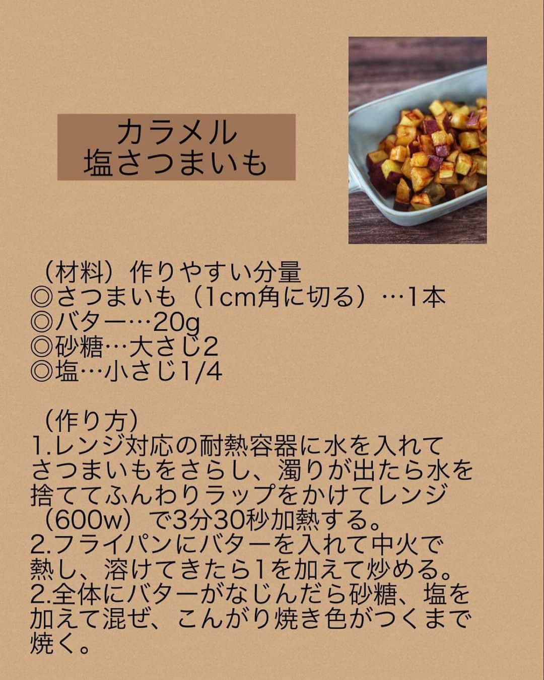 奥田和美さんのインスタグラム写真 - (奥田和美Instagram)「【カリカリほくほく＊カラメル塩さつまいも】  お弁当にもおやつにもおすすめ！ 甘じょっぱくて止まらないさつまいものレシピです。  小さく切ることでカラメルをまとう部分が多くなり、外はカリッと、中はほくほく！  冷めても美味しい、というか、むしろ冷めた方がカリッとして美味しい。  コロコロ可愛くて食べやすいのでお弁当にぴったり。 ほんのり塩気があるのがまた美味しい。  ━━━━━━━━━━━━━━━  【カラメル塩さつまいも】  （材料）作りやすい分量 ◎さつまいも（1cm角に切る）…1本 ◎バター…20g ◎砂糖…大さじ2 ◎塩…小さじ1/4  （作り方） 1.レンジ対応の耐熱容器に水を入れてさつまいもをさらし、濁りが出たら水を捨ててふんわりラップをかけてレンジ（600w）で3分30秒加熱する。 2.フライパンにバターを入れて中火で熱し、溶けてきたら1を加えて炒める。 2.全体にバターがなじんだら砂糖、塩を加えて混ぜ、こんがり焼き色がつくまで焼く。  ━━━━━━━━━━━━━━━  水にさらすと変色せず綺麗な色に仕上がり調味料も染み込みやすくなるので、必ず水にさらしてくださいね。  チンした時点で少し硬い場合は、30秒ずつ追加で加熱して下さい。 加熱し過ぎると、炒める時点でモロモロになるので加熱し過ぎに注意⚠️  めっちゃ美味しいのでぜひ作ってみてください！  レシピは写真2枚目に載せてますのでスクショしてご利用ください👉>>>>  #さつまいも  #さつまいもレシピ  #お弁当  #お弁当おかず  #副菜  #神副菜  #おやつ  #おやつレシピ」4月19日 13時54分 - kazumiokuda
