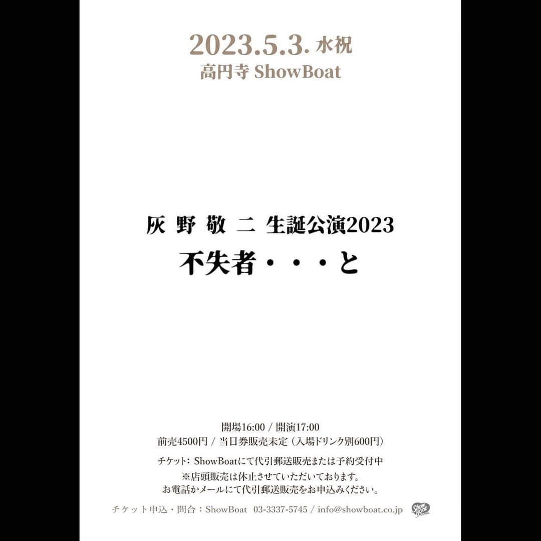灰野敬二のインスタグラム：「【公演日】 2023年5月3日（水祝）  【公演名】 灰野敬二　生誕公演2023 不失者・・・と  【会場】 ShowBoat　http://www.showboat1993.com/ （東京都杉並区高円寺北 3-17-2 オークヒル高円寺 B1）  【時間】 開場 16:00 / 開演 17:00  【料金】 前売￥4,500 / 当日￥5,000（税込・別途ドリンク代￥600）  【チケット】 ■ShowBoat　3月25日（土）発売 　代引郵送販売受付 / 予約受付　13:00～  ※電話またはメールにて購入申し込み、予約申し込みを受け付けます。 店頭販売は休止させていただいております。ご了承ください。 ※プレイガイド販売はございません。 ※チケットの整理番号はご購入順に番号がつきます。 （予約には番号がつきません） ※入場人数を制限しての開催となります。 ※ご購入希望の方は、お電話かメールにて下記をお伝え下さい。（手数料￥580） ・公演日 ・住所 ・氏名 ・電話番号 ・購入枚数  【入場順】 1.ShowBoatチケット（No.あり／整理番号順） 2.予約（No.なし／整列順） 3.当日券（No.なし／整列順）  【購入・予約申し込み / 問い合わせ】 ShowBoat ■Tel　03-3337-5745(14:00～23:00) ■Mail　info@showboat.co.jp」