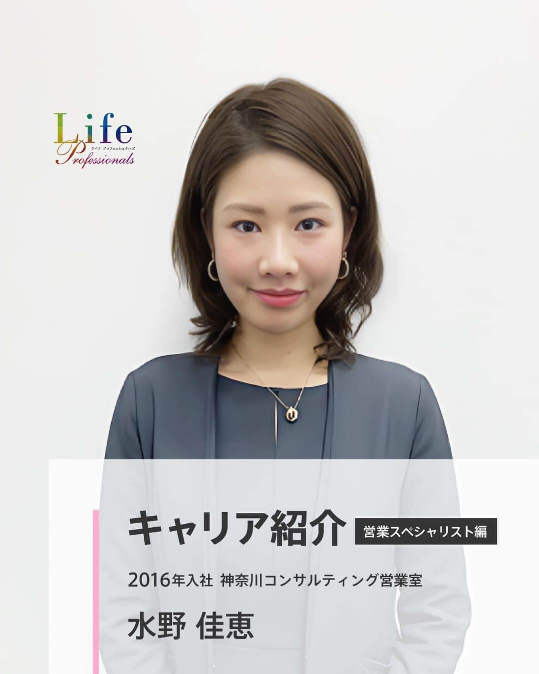 第一生命 新卒採用のインスタグラム：「. LifeProfessionals キャリア紹介 営業スペシャリスト編  神奈川コンサルティング営業室 水野 佳恵  2016年入社   ぜひ保存して、参考にしてみてください。  このアカウントでは、 第一生命のイベントご案内やお役立ち情報を発信しています。  ＝＝＝＝＝＝＝＝＝＝＝＝＝＝＝＝＝＝  ハイライトからも 会社説明会予約サイトに飛べます。  第一生命ライフプロフェッショナル職について 詳しく知りたい方は、 プロフィールTOPのURLからご覧ください。  ▼ライフプロフェッショナル職 マイページ https://www.dai-ichi-life-professionals.jp/  #第一生命#ライフプロフェッショナル職#総合営業職#LifeProfessionals#ライフプロフェッショナルズ#社員#営業#internship#インターン#インターンシップ#コンサルティング営業室#生命保険#生保#金融業界#新卒採用#内定者#就活#就職活動#24卒#24卒と繋がりたい#一生涯のパートナー」