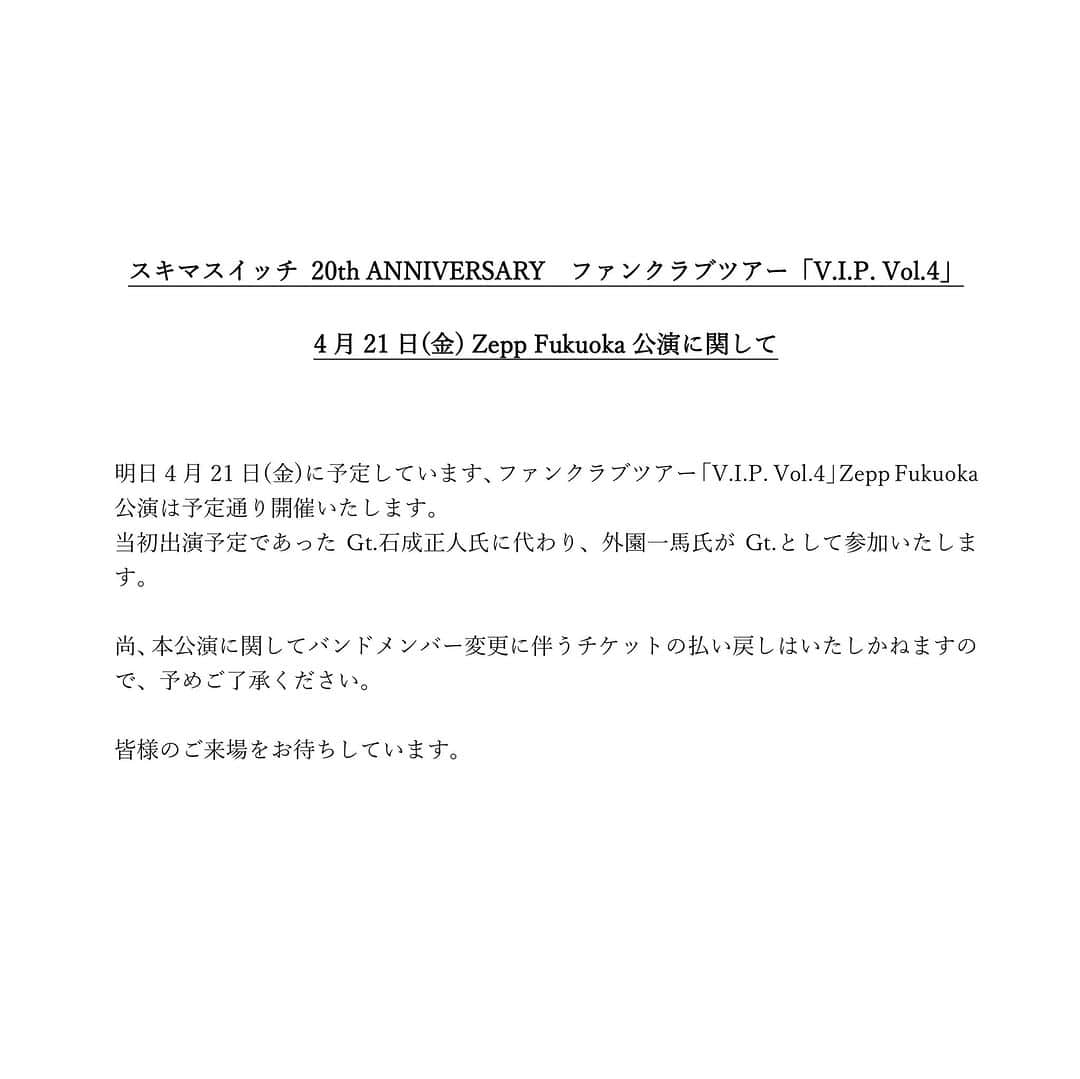 スキマスイッチさんのインスタグラム写真 - (スキマスイッチInstagram)「【明日の「V.I.P. Vol.4」Zepp Fukuoka公演について】  明日4月21日(金)に予定しています、ファンクラブツアー「V.I.P. Vol.4」Zepp Fukuoka公演は予定通り開催いたします。 当初出演予定であったGt.石成正人氏に代わり、外園一馬氏がGt.として参加いたします。  尚、本公演に関してバンドメンバー変更に伴うチケットの払い戻しはいたしかねますので、予めご了承ください。  皆様のご来場をお待ちしています。  ■スキマスイッチ 20th ANNIVERSARY ファンクラブツアー『V.I.P. Vol.4』福岡公演 日程：4月21日(金) 時間：18:00開場／19:00開演 バンドメンバー：Dr村石雅行、Ba種子田健、Key浦清英、Gt外園一馬 お問合せ：キョードー西日本 0570-09-2424  ▼詳細はこちら https://www.office-augusta.com/sukimaswitch/news/?id=1215  #スキマスイッチ #ファンクラブツアー」4月20日 17時00分 - sukimaswitch_official