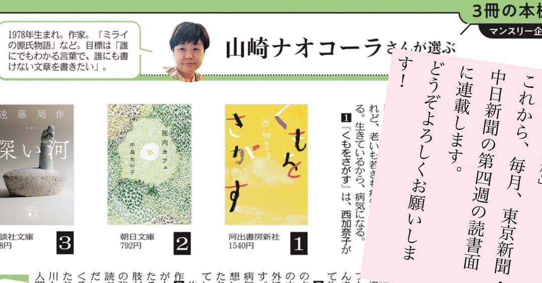 山崎ナオコーラさんのインスタグラム写真 - (山崎ナオコーラInstagram)「東京新聞・中日新聞で 「3冊の本棚」というタイトルの、 ひとつの切り口で3冊の本を紹介する連載を、 毎月4週目の読書面に書けることになりました。 書評にかける思いが強いので、気合い入ってます。  今回の紹介は次の3冊です。  西加奈子『くもをさがす』（河出書房新社） 中島たい子『院内カフェ』（朝日文庫） 遠藤周作『深い河』（講談社文庫）  #くもをさがす　#西加奈子　 #院内カフェ　#中島たい子　#深い河　#遠藤周作　#３冊の本棚」4月22日 7時00分 - yamazaki_nao_cola