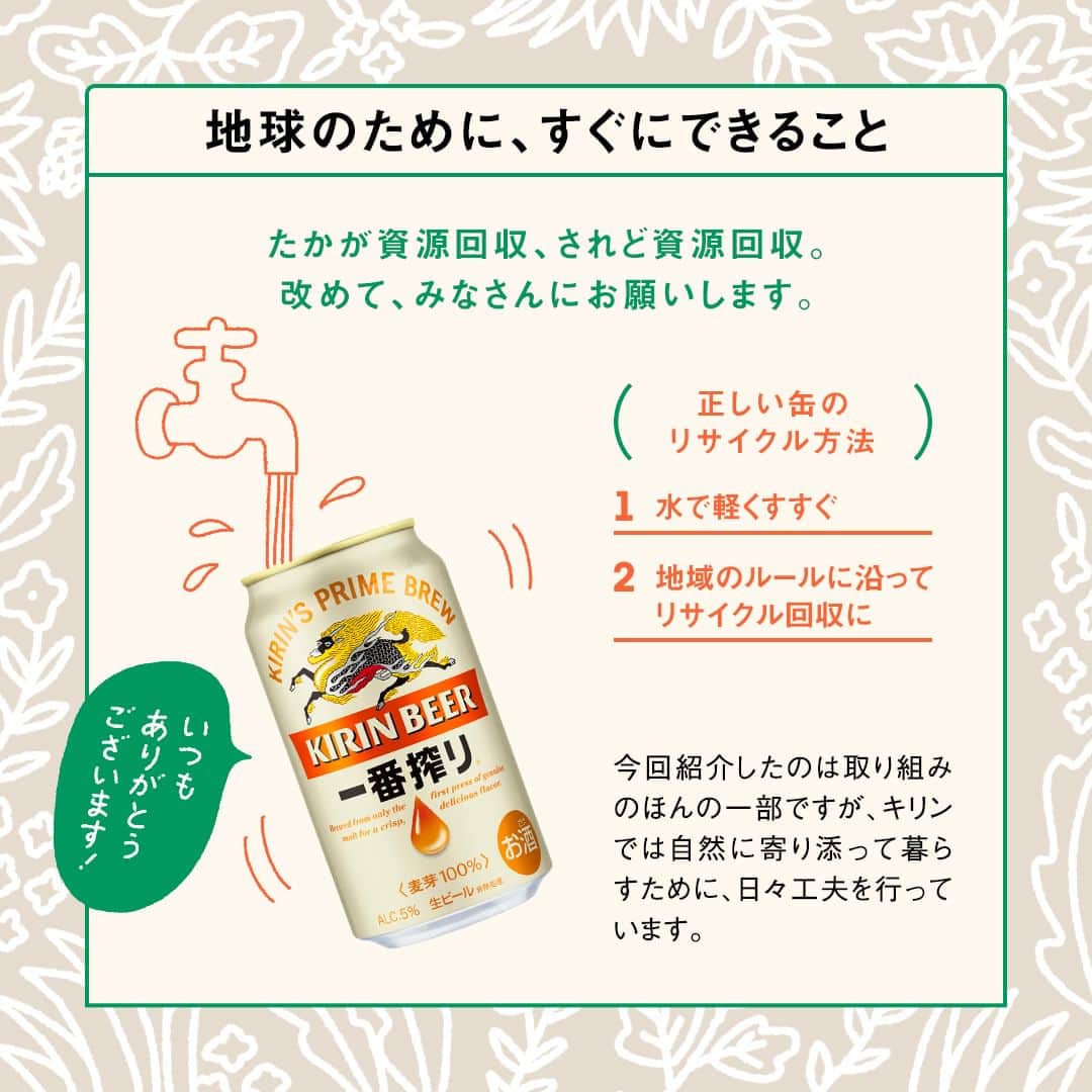 キリンビールさんのインスタグラム写真 - (キリンビールInstagram)「参考になったら、 コメント欄に「🌎」で教えてくださいね。  4月22日はアースデイ。  キリンは、おいしいビールを造るためには、 生に敬意を払い、向き合い続け、 環境に配慮したものづくりが大切だと考えています。  たとえばパッケージ1つとっても、 CO2削減のために試行錯誤を重ね、紙の使用量をコンパクトに。  また、みなさんにご協力いただいている資源回収は、地球のために私たちができることの1つです。  キリンでは自然に寄り添って暮らすために 日々工夫を進めています。  ＊＊＊  乾杯で暮らしに彩りを🍻  #乾杯のある暮らし で みなさまのとっておきの楽しみ方を ぜひ教えてください✨  #キリンビール #キリン #きょうのキリン  #キリン一番搾り #一番搾り #ビール部 #ビール最高 #ビール #SDGs #おいしい #ビール党 #ビール大好き #ビール好き #ビール好きと繋がりたい #地球に優しい #サステナブル #リサイクル #環境  #環境問題 #地球を守ろう #地球に優しい暮らし #地球環境 #持続可能な暮らし #持続可能な社会 #アースデイ #資源 #サステナビリティ #読み物 #定番商品」4月22日 11時00分 - kirin_brewery