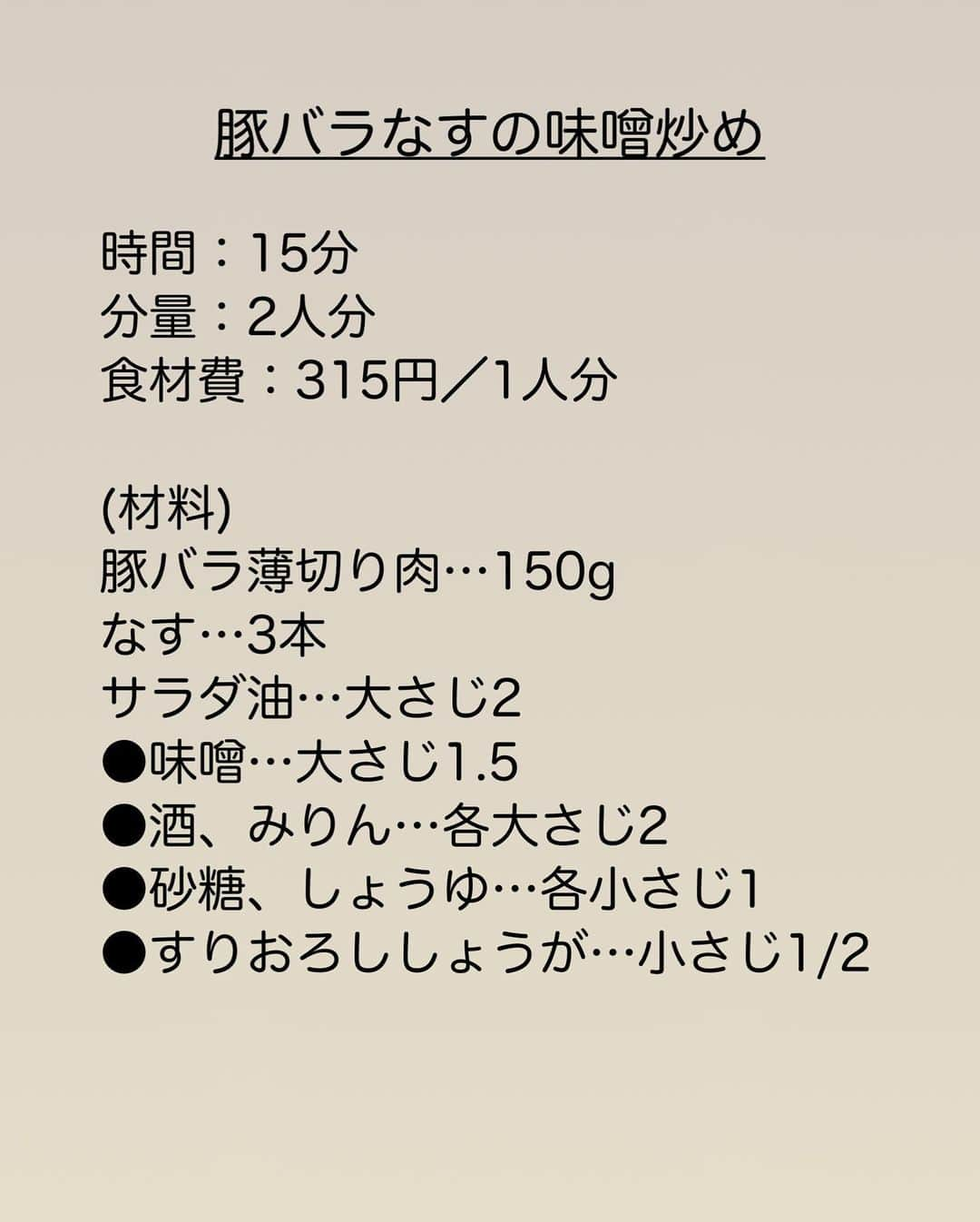 長田知恵さんのインスタグラム写真 - (長田知恵Instagram)「（レシピ）#スワイプレシピ ＿＿＿＿＿＿＿＿＿＿＿＿＿＿＿＿＿＿＿＿＿ 油は大さじ2 だけ♪とろとろ♪ #豚バラなすの味噌炒めt ￣￣￣￣￣￣￣￣￣￣￣￣￣￣￣￣￣￣￣￣￣ ⁡ おはようございます♪ 今年度は、小学校の役員となり 慣れない仕事にアタフタ中です💦 迷惑かけないようにしなくちゃ💦 と思うほど迷惑かけそうで怖い>_< ⁡ さて今朝は なすがとろとろ♪ご飯が進む🍚 豚バラなすの味噌炒めを ご紹介したいと思います😊 ⁡ なすは、予め油をコーティングしておけば 油はたくさんいりません。 \ 大さじ2 だけで / とろとろに焼き上がります✨ 火の通りも良くなりますよ♪ ⁡ なすと相性の良い豚肉とお味噌で ご飯も進みますので作ってみて下さい♪ ⁡ ⁡ ⁡ ＿＿＿＿＿＿＿＿＿＿＿＿＿＿＿＿＿＿＿＿＿ 時間：15分 分量：2人分 食材費：315円／1人分 ⁡ (材料) 豚バラ薄切り肉…150g なす…3本 サラダ油…大さじ2  ●味噌…大さじ1.5 ●酒、みりん…各大さじ2  ●砂糖、しょうゆ…各小さじ1 ●すりおろししょうが…小さじ1/2 ⁡ (作り方) ❶ナスは一口大の乱切りにし、水にさらして水気を拭きサラダ油を絡めておく。豚肉は4㎝長さに切る。●は混ぜ合わせておく。 ❷フライパンを中火で熱し、ナスを皮目から焼く。3分ほど焼いたら豚肉を加え、ほぐしながら炒める。ほぐれたら、ナスといっしょに炒め合わせる。 ❸余分な油を拭き取り、●を加えて煮絡める。 (好みでネギを散らしても) ＿＿＿＿＿＿＿＿＿＿＿＿＿＿＿＿＿＿＿＿＿ ⁡ (ポイント) ●なすは焼く前に油をコーティングし、油を少量に抑える。 ●味噌は合わせて味噌を使用しています。 ●合わせ調味料は、味噌が入っているため、煮詰めすぎると濃くなるので注意。 ●豚こまでもOK！豚こまなら１人分200円ほどになりますよ👍 ⁡ ＿＿＿＿＿＿＿＿＿＿＿＿＿＿＿＿＿＿＿＿＿ ⁡ 🛍買い物メモ🛍 ・豚バラ薄切り肉150g……417円 ・なす3本……213円 ⁡ ＿＿＿＿＿＿＿＿＿＿＿＿＿＿＿＿＿＿＿＿＿ ⁡ ⁡ 💬お試し頂けたら ハッシュタグ#tsukicook タグ付け@tsukicookなど して頂けるととても嬉しいです☆ ⁡ ⁡ 💬使用アイテムは楽天roomにのせています （ハイライトから飛べます） ⁡ 💬ナディアも更新中  （ハイライトから飛べます） ⁡ ⁡ 💎公式ブログ『𝖠𝗆𝖾𝖻𝖺ブログ』💎 つきの家族食堂〜ごはんとおやつと〜 日々のことや、子育て、レシピ、使っている道具など わたしの日常などを綴っています📄 @𝗍𝗌𝗎𝗄𝗂𝖼𝗈𝗈𝗄 ⁡ ⁡ 💎公式ブログ『レシピブログ』💎 こちらも𝖠𝗆𝖾𝖻𝖺ブログとリンクしていますが レシピ検索がしやすくなっています 野菜の名前など、🔎マークに入れると 探せるようになっています📄 @𝗍𝗌𝗎𝗄𝗂𝖼𝗈𝗈𝗄 ⁡ ⁡ 💎書籍【ブログやプロフィールから】@𝗍𝗌𝗎𝗄𝗂𝖼𝗈𝗈𝗄 📗【つきの家族食堂　魔法の万能だれ】 📗【毎日のごはん作りがラクになるおかずの本】 📗【つきの家族食堂　作り置き弁当】 ⁡ ⁡ ⁡ ＿＿＿＿＿＿＿＿＿＿＿＿＿＿＿＿＿＿＿＿＿ ⁡ #簡単レシピ #節約レシピ #時短レシピ #おうちごはん #献立 #夕飯 #作り置きレシピ #器 #recipe #フーディーテーブル #みそ炒め #なす #豚バラ #豚肉」4月23日 7時30分 - tsukicook