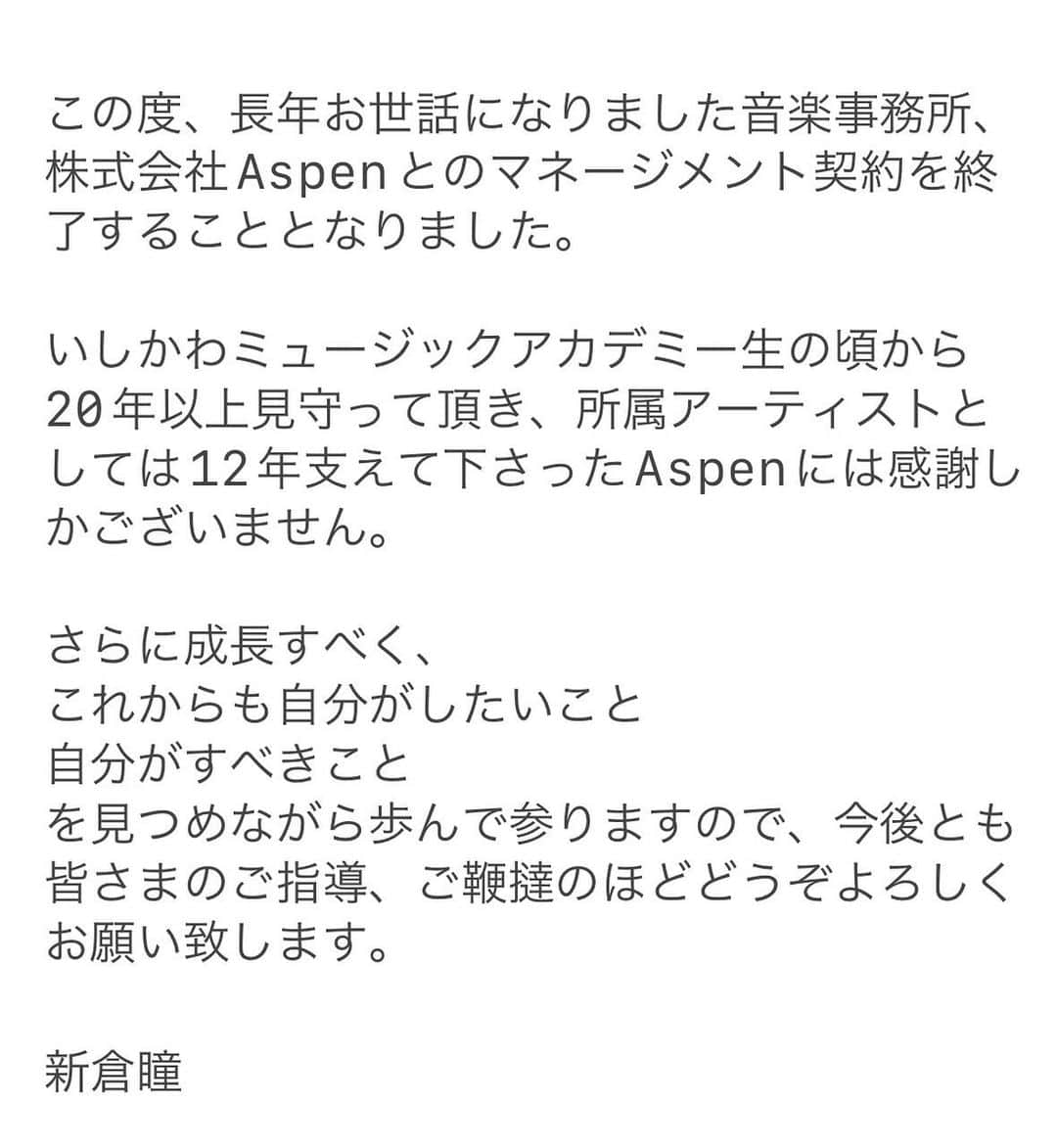 新倉瞳のインスタグラム：「この度、長年お世話になりました音楽事務所、株式会社Aspenとのマネージメント契約を終了することとなりました。  いしかわミュージックアカデミー生の頃から20年以上見守って頂き、所属アーティストとしては12年支えて下さったAspenには感謝しかございません。  さらに成長すべく、 これからも自分がしたいこと 自分がすべきこと を見つめながら歩んで参りますので、今後とも皆さまのご指導、ご鞭撻のほどどうぞよろしくお願い致します。  新倉瞳」