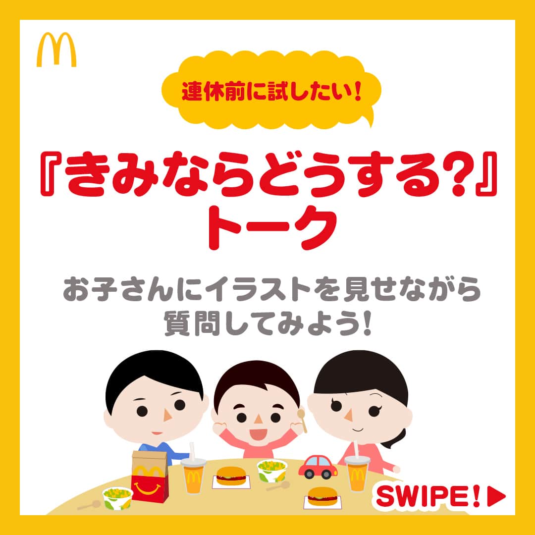 日本マクドナルド公式アカウントです。のインスタグラム：「やってみたい‼️と思った皆さんは❤️ 後で読みたい皆さんは🔖でお気に入り登録を💫  もうすぐ、 #ゴールデンウィーク が始まりますね…🔥 全国のママ・パパの皆さん、心の準備はできていますか❓  旅行や外食など、楽しいお出かけの予定を立てつつも、子連れでの外出時に起こりがちな、予想外のハプニングに戦々恐々としている方も多いはず😮‍💨  そこで‼️以前にも投稿した  『きみならどうする❓』トーク  連休準備編を作ってみました🙌  客観的にどう行動するのが良いのかって、子どもたちにも意外とわかるもの。 この投稿は、シチュエーションに合わせてどんな行動をするのがいいのか❓  イラストを見せながら、お子さんに質問できる仕組みです👀 お出かけ前に親子でお話をしながら、一緒に考えることで、当日がちょっと楽になるかも😉  早速スワイプして、お子さんと一緒にチェックしてみてください👉  ポイントは、前回の投稿でもお伝えした通り、 お出かけの数日前から、お子さんにイラストを見せながら対話すること☝️ぜひ、試してみてくださいね✨結果報告もお待ちしています🙌 前回の投稿が見たい皆さんは、 #きみならどうするトーク からチェックを😎 P.S. よっちゃん先生より…👇 「お話し上手なママ・パパは、シチュエーションに合わせて自作のお話を作って、お子さんに問いかけをするのもオススメですよ🙆‍♀️ 」  🍔🥤🍔🥤🍔🥤🍔🥤🍔🥤🍔🥤🍔🥤🍔🥤🍔🥤🍔🥤  ハッピーセットや、子育て応援情報を中心に発信中♫ 子育て世代にうれしい投稿を、お届けしていきます🙌 いまのハッピーセットは、プロフィール▶︎ハイライトからチェック👀  🍔🥤🍔🥤🍔🥤🍔🥤🍔🥤🍔🥤🍔🥤🍔🥤🍔🥤🍔🥤  #マクドナルド #マック #マクド #ハッピーセット #子育てママ #子育てパパ #ママの味方 #パパの味方 #育児日記 #育児の悩み #子育て #育児あるある #子育てあるある #ハッピーセット子育てグラム」