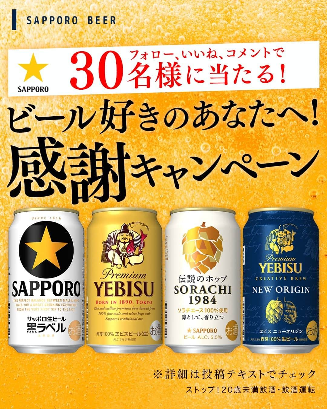 サッポロビールのインスタグラム：「【フォロー&いいね&コメントで当たる！】いつもいいね・コメントをくださるフォロワーの皆様へ2023年も恩返し🍻「ビール好きのあなたへ！感謝キャンペーン」を開催します！  いつもサッポロビールをご愛飲いただいている方、 SNSを通じてつながりを持っていただいている方へ、 どうしても日頃の感謝の気持ち 「ありがとう」を伝えたい！ということで、 Instagram限定でプレゼントキャンペーンを 開催しちゃいました、、★  皆さんの奮ってご応募くださいませ  あなたのビールへのこだわりや、 好きな商品などコメントでぜひ教えてくださいませ！ 皆様のいいね・コメント楽しみにしております☆  ■プレゼント賞品 ビールブランド4種12本オリジナルアソートセット （350ml缶×12本） [ヱビスビール 350ml缶×3本､サッポロ生ビール黒ラベル 350ml缶×3本、サッポロ SORACHI 1984 350ml缶×3本、ヱビス ニューオリジン 350ml缶×3本]  ■当選人数 30名様 ■応募期間 2023年4月24日（月)17：00～ 2023年5月8日(月)23: 59 ■応募方法 STEP1 サッポロビール Instagram公式アカウント 「@sapporobeer.jp」をフォロー STEP2 この投稿に「いいね！」と「コメント」  ■抽選・当選発表 ・厳正な抽選の上、当選者を決定し、ご当選者のみに サッポロビールInstagram 公式アカウントよりダイレクトメッセージにて当選連絡を差し上げます。 ※ダイレクトメッセージを受信拒否設定している場合、当選を無効とさせていただきます。 ※お使いの端末のInstagramアプリの通知設定（プッシュ通知）をオンにしてください。 ・当選のご連絡は2023年5月中旬の予定です。 ・ご当選された場合、賞品送付先の登録等に際し、サッポロビールウェブサイト会員のシステムをご利用いただきます。 ※当選はお一人様1回限りとさせていただきます。 ※やむを得ない事情により当選のご連絡が遅れる場合がございますので予めご了承ください。 ※賞品のお届け先は、日本国内のみとさせていただきます。 ※お客様の住所・転居先が不明などで賞品がお届けできない場合は、当選を無効とさせていただきます。 ※応募の受付、当選確認に関するお問い合わせはお受けできません。 ※当選賞品の交換、換金、返品はできませんので予めご了承ください。  ■応募資格 ・日本国内にお住まいの満20歳以上の方。 ・Instagramアカウントをお持ちで、サッポロビール Instagram 公式アカウント（@sapporobeer.jp）フォローしている方。 ※サッポログループ社員、および関係者は応募できません。  ■その他 キャンペーン詳細については下記URLページからご覧ください。 https://www.sapporobeer.jp/campaign/media/20230424/  #フォロワーさんに感謝  #サッポロビール好きと繋がりたい #プレゼント #ウェルカムドリンク #暮らしを楽しむ #飲酒タグラム #イベント #ゴールデンウィーク #お酒好きとつながりたい #ビール好きとつながりたい #プレゼントキャンペーン #キャンペーン #家飲み #女子会 #プレゼント企画　#キャンペーン実施中 #キャンペーン応募 #キャンペーン企画 #プレゼント企画実施中 #ヱビスビール #黒ラベル #プレゼント #フォローいいね　#フォローいいねキャンペーン  #サッポロ　#サッポロビール　#サッポロで乾杯　#乾杯　#sapporobeer　#乾杯をもっとおいしく」