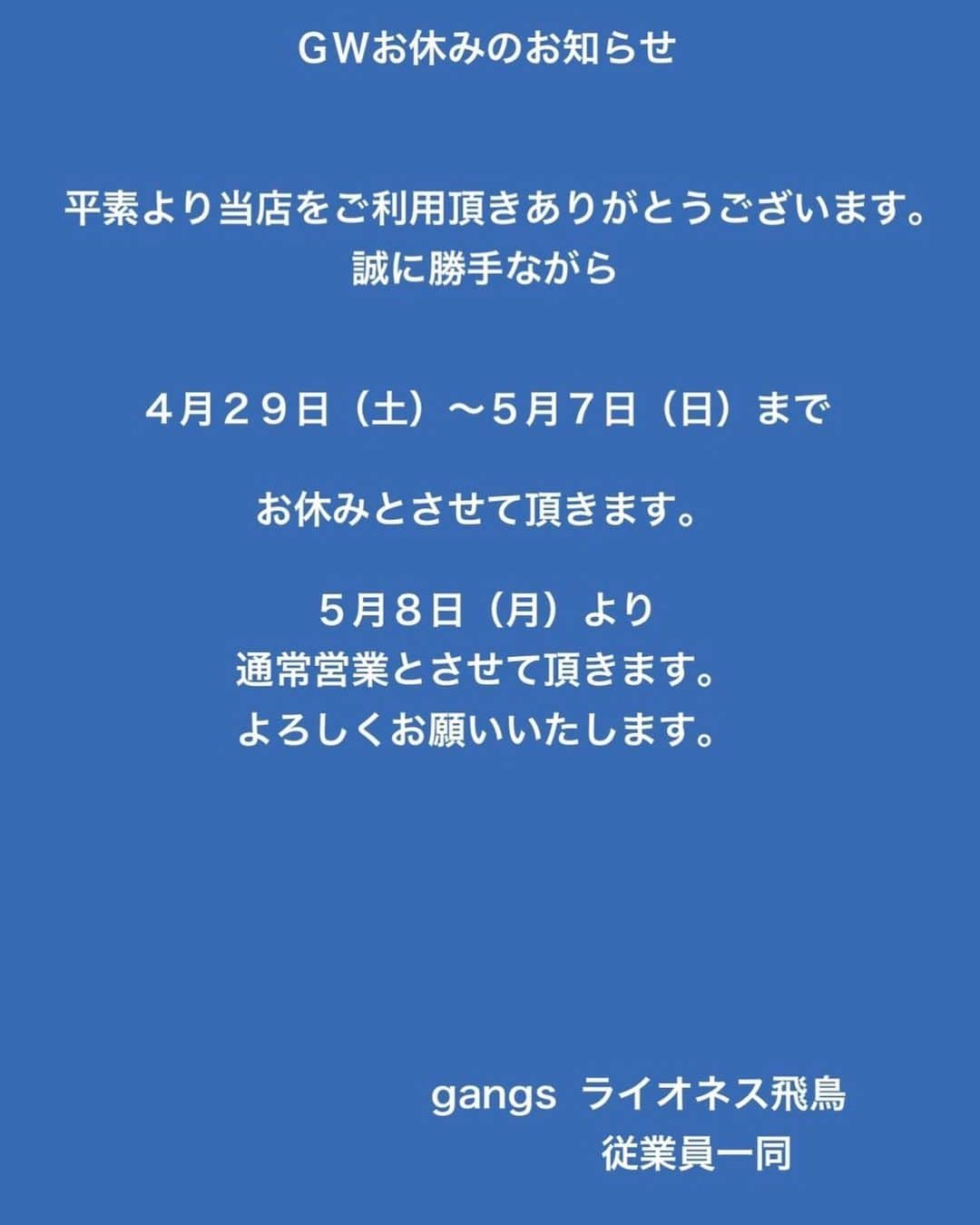 ライオネス飛鳥のインスタグラム：「いつもご愛顧いただき心から感謝申し上げます❣️  GWのお知らせです！  4月29日（土）より5月7日(日)までお休みさせていただきます！  5月8日(月)より通常営業させていただきますのでどうぞよろしくお願いします❣️  皆様におかれましても素敵なGWになりますように‼️  gangs代表　ライオネス飛鳥 　　　　　　従業員一同  #ライオネス飛鳥 #GW #お休みいただきます #素敵なGWを」