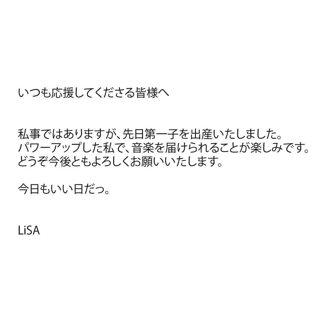 LiSAさんのインスタグラム写真 - (LiSAInstagram)「いつも応援してくださる皆様へ  私事ではありますが、先日第一子を出産いたしました。 パワーアップした私で、音楽を届けられることが楽しみです。 どうぞ今後ともよろしくお願いいたします。  今日もいい日だっ。  LiSA  I’d like to share some personal news, that I recently gave birth to my first child. I’m back stronger than ever, and so excited to continue making music for everyone.  Thank you all for your continued support & I promise I’ll see you soon! Today’s another great day.  雖然是私事，想借此分享我平安生下了第一胎。 變得更堅強的自己，非常期待繼續製作音樂給大家。 感謝大家一直以來的支持，今後也請多多指教！  我們約定好見面！ 今天也是的美好的一天。  LiSA」4月25日 19時01分 - xlisa_olivex