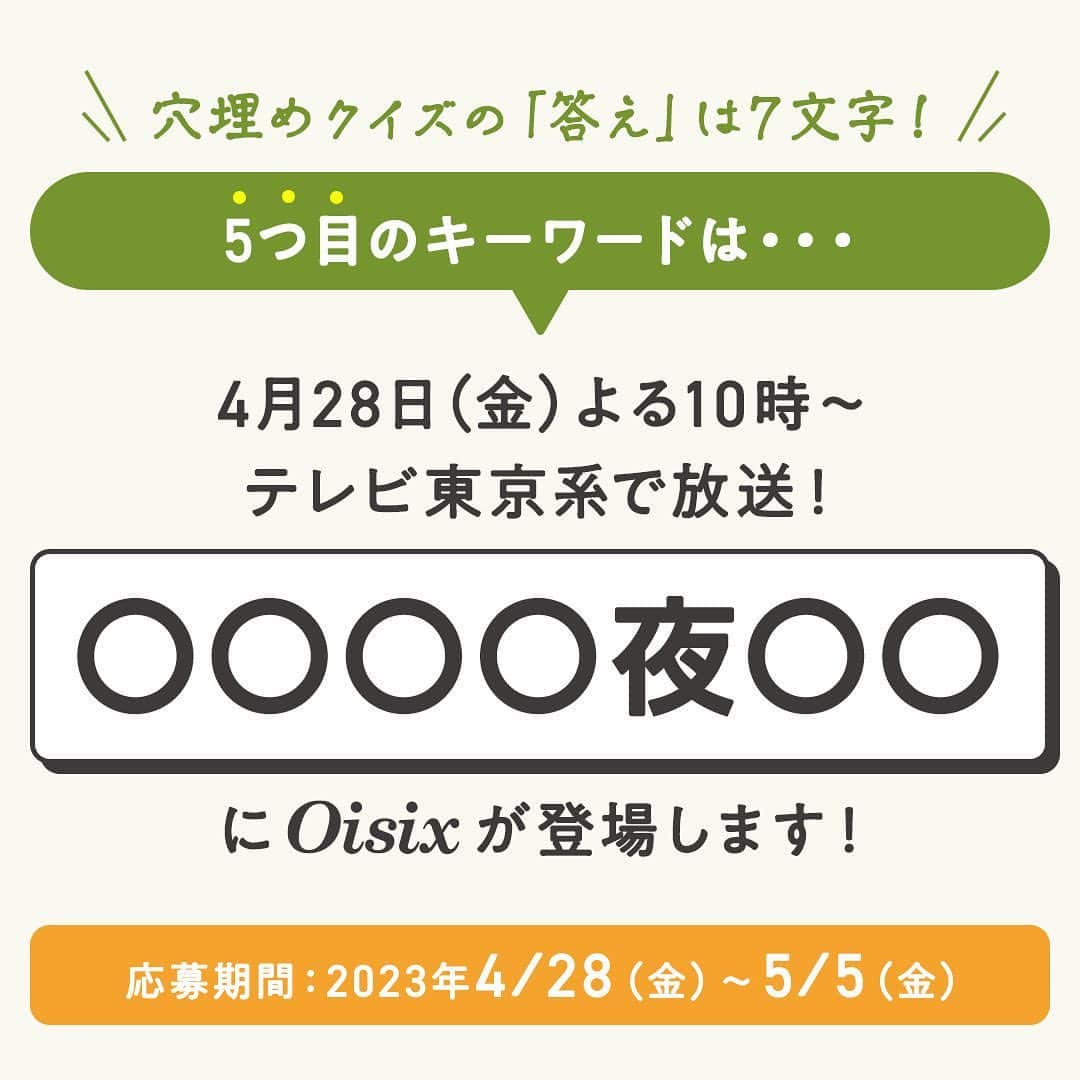 オイシックスさんのインスタグラム写真 - (オイシックスInstagram)「🔍5つ目のキーワード発表！  ／ コメントでクイズに答えて、 テレビ番組放送商品入りOisix食材セットが当たる！ ＼  期間限定プレゼントキャンペーンを開催中🎉  4/22(土)から4/28(金)の7日間、 毎日OIsix公式インスタグラムで、穴埋めクイズの＂正解ワード＂を1文字ずつ公開中。 最終日の投稿にクイズの回答をコメントして、Oisix食材セットを当てよう✨  5️⃣つ目のキーワードは… 『投稿画像4枚目』をチェック✔︎  ◆応募方法 ①@oisixをフォロー！ ②4/28(金)の投稿に、クイズの回答をコメント！ で応募完了です🙆  ◆クイズ 4/22(土)〜4/28(金)の投稿に書かれた◯に入るキーワードを繋げてわかる7文字は何でしょう？  ◆応募期間 2023年5月5日(金)23:59まで  ◆当選商品 テレビ番組放送商品入りOisix食材セット  ◆キャンペーン応募規約 ―　ご応募条件 ・本キャンペーンは､日本国内にお住まいで、配送先も国内の方に限り、お1人様1回までご応募いただけます。 ・Oisixの会員様以外の方や当社各サービス会員のお客さま以外の方もご応募いただけます。 ・13歳未満の方はご応募いただけません（当選後に13歳未満であることが判明した場合には、当選を無効とさせていただきます）。 ・未成年者の場合、保護者の同意を得てから応募ください。 ・非公開設定のアカウントからのご応募は無効とさせていただきます。また、ご応募後にコメントの取り消し、Oisix公式Instagramアカウントのフォローの解除、アカウントの変更や退会または非公開設定等を行った場合にもご応募を無効とさせていただきます。 ・本応募規約に記載の事項、当社の規約( https://www.oisixradaichi.co.jp/rule/termsofuse.html )およびInstagram社の定める利用規約に同意いただいた上でご応募ください。  ―　当選者発表 ・キャンペーン期間終了後、当社基準による厳正な抽選のうえ当選者を決定いたします。当選者様には、2023年5月12⽇(金)を目途にご連絡いたします。また、賞品発送日の指定はできかねますのでご了承ください。 ・配達時にご不在であった場合は、宅配便の不在票でご対応お願いします。保管期間内にお受け取りいただけない場合も再送はいたしかねます。 ・結果発表は当選者にのみ、Oisix公式Instagramアカウントからダイレクトメッセージを利用してご連絡いたします。ダイレクトメッセージで指定された期限までに、賞品の発送に必要な事項を当社指定の方法でご連絡ください。なお、期限までにご返信が確認できない場合および情報に不備があった場合には、当選の権利を無効とさせていただきます。  ―　注意事項 ・本キャンペーンはオイシックス・ラ・大地株式会社が運営するキャンペーンとなります。（Instagramの運営ではございません。） ・当社は予告なく本キャンペーンおよび本規約の内容を変更・中止・終了させていただく場合がございます。 ・賞品の交換、換金、返品はできません。 ・ご応募に際して第三者と応募者との間で何らかのトラブルが生じた場合、当社では一切の責任を負わないものとします。 ・著作権、肖像権その他の法令に違反する投稿および公序良俗に反する投稿や、広告・宣伝と思われるもの、その他当社が不適当と判断した場合、ご応募を無効とさせていただきます。 ・当選者の方からいただく賞品発送に必要な個人情報は、当選者の通知、商品発送に関する連絡、本キャンペーンの運営、当選商品等に関するご質問等の為だけに使用します。その他詳細については、当社の個人情報保護方針をご覧ください。https://www.oisixradaichi.co.jp/privacypolicy/  #oisix #オイシックス #oisixのある生活 #ミールキット #kitoisix #プレゼントキャンペーン #snsキャンペーン #テレビ放送 #クイズ #穴埋めクイズ #おうちごはん #ていねいな暮らし #クッキングラム #デリスタグラム #簡単レシピ #時短料理 #おうち時間 #料理好きな人と繋がりたい #暮らしを楽しむ」4月26日 12時01分 - oisix