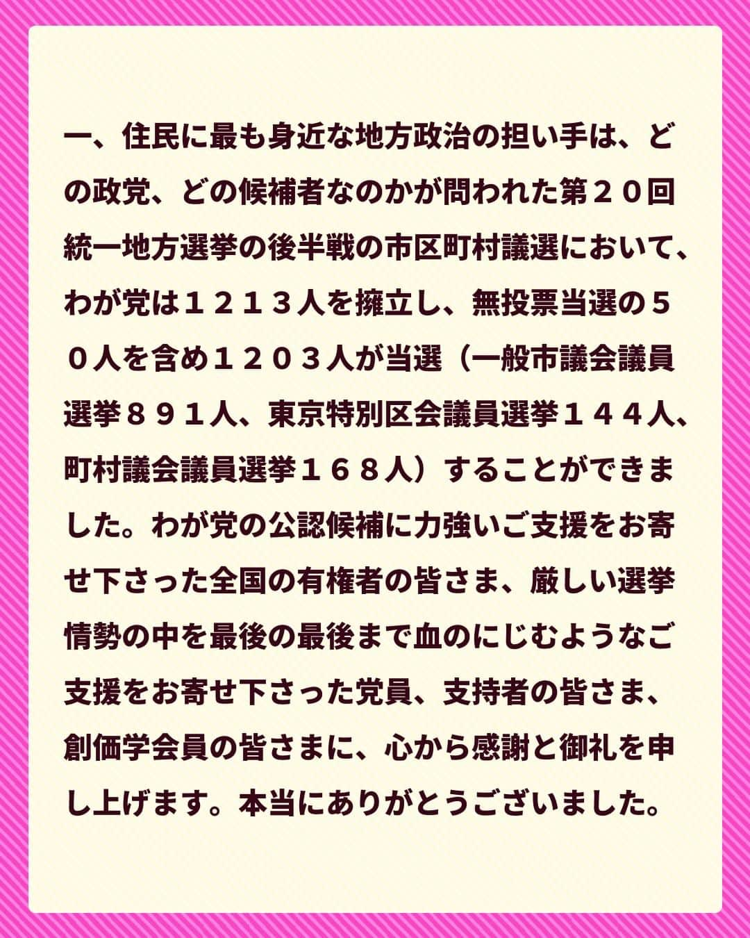 公明党さんのインスタグラム写真 - (公明党Instagram)「.  ☀️党声明 統一選後半戦 結果を受けて☀️  住民に最も身近な地方政治の担い手は、 どの政党、どの候補者なのかが問われた 第２０回統一地方選挙の 後半戦の市区町村議選において、 わが党は１２１３人を擁立し、 無投票当選の５０人を含め １２０３人が当選することができました。  わが党の公認候補に力強いご支援を お寄せ下さった全国の有権者の皆さま、 厳しい選挙情勢の中を最後の最後まで 血のにじむよ うなご支援をお寄せ下さった 党員、支持者の皆さま、創価学会員の皆さまに、  心から感謝と御礼を申し上げます。  本当にありがとうございました。  わが党は、１票に託された 有権者の皆さまのご期待にお応えするため、 本日より全議員が一丸となり、 お約束した公約・政策の実現に 全力を尽くしてまいります。  何とぞ、公明党に対する国民の皆さまの 一層のご支援を賜りますよう、 心からお願い申し上げます。  #統一地方選 #統一地方選挙  #統一地方選挙2023 #地方議員  #公明党」4月26日 15時33分 - komei.jp