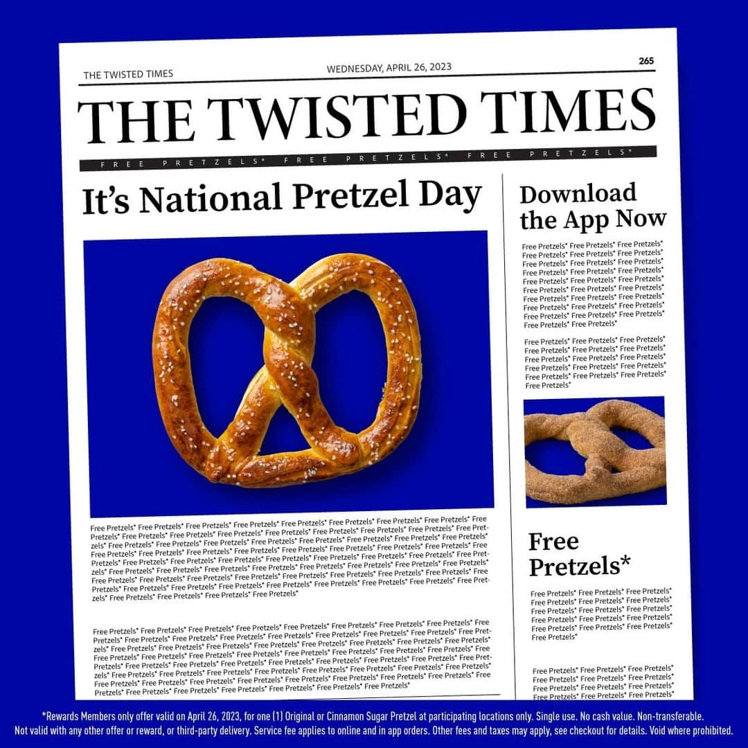 アンティ・アンズのインスタグラム：「Have you heard the news?! It's NATIONAL PRETZEL DAY!!! Download our app and get a FREE Original or Cinnamon Sugar Pretzel!​ 🥨   Rewards Member offer valid on April 26, 2023, for one (1) Original or Cinnamon Sugar Pretzel at participating locations only. Single use. No cash value. Non-transferable. Not valid with any other offer or reward, or third-party delivery. Service fee applies to online and in app orders. Other fees and taxes may apply, see checkout for details. Void where prohibited.​」