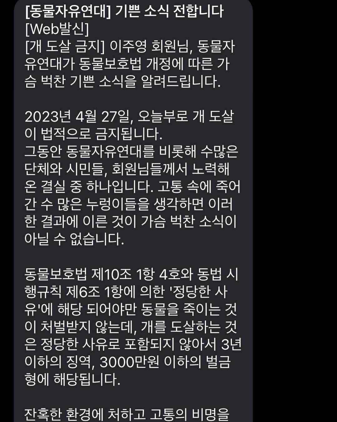 イ・ジュヨンのインスタグラム：「👏🏻👏🏻👏🏻👏🏻👏🏻👏🏻👏🏻👏🏻👏🏻 제가 한 일은 아무것도 없지만 기쁜 소식을 전달받아 전합니다. 수많은 분들의 피와 땀과 진심어린 마음들이 결실을 맺은 것 같아 정말 축하드립니다. 엽기적이고 비상식적으로 개들을  대하고 도살하는 일이 밝혀지고 멈춰져 다행입니다. 끝이 보이지않는 터널을 나오는 싸움과 같으셨을텐데 끈질긴 사랑과 용기로 결실을 이루셨네요. 어떤 인고의 과정이 있었을지 저는 감히 상상도 할 수 없습니다. 동물자유연대를 포함한 모든 동물단체들, 서명으로 후원으로 마음으로 늘 지지하고 응원했던 모든 분들의 승리입니다. 당연시 생각되는 세상의  불합리와 유린이 사라지는 한걸음이라고 생각합니다. 늘 의구심을 갖고 당연한 것이 정말 당연한 것인지 한번 더 생각해보는 사회가 되었으면 좋겠습니다. 외면하고 싶은 현실을 외면하지않고 용기있게 바라보는 세상이길 기도합니다. 저도 그런 사람이 되도록 노력하겠습니다. 버텨주시고 애써주셔서 감사합니다. @kawa.hq」