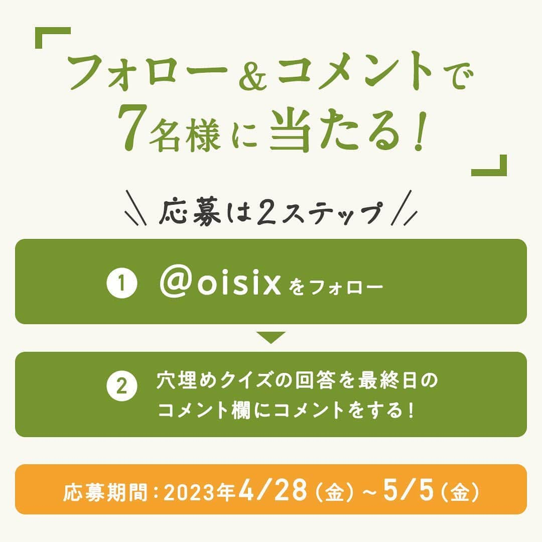 オイシックスさんのインスタグラム写真 - (オイシックスInstagram)「📢 ご応募は5/5(金)まで ／ コメントでクイズに答えて、テレビ番組放送商品入りOisix食材セットが当たる！ ＼ 期間限定プレゼントキャンペーンを開催中🎉  4/22(月)から4/28(金)の7日間、 毎日OIsix公式インスタグラムで、穴埋めクイズの＂正解ワード＂を1文字ずつ公開中。  最後のキーワードは… 『投稿画像4枚目』をチェック✔︎  この投稿にクイズの回答をコメントして、Oisix食材セットを当てよう✨ 沢山のご応募お待ちしております📮  ◆応募方法 ①@oisixをフォロー！ ②この投稿に、クイズの回答をコメント！ で応募完了です🙆  ◆クイズ 4/22(土)〜4/28(金)の投稿に書かれた◯に入るキーワードを繋げてわかる7文字は何でしょう？  ◆応募期間 2023年5月5日(金)23:59まで  ◆当選商品 テレビ番組放送商品入りOisix食材セット  ◆キャンペーン応募規約 ―　ご応募条件 ・本キャンペーンは､日本国内にお住まいで、配送先も国内の方に限り、お1人様1回までご応募いただけます。 ・Oisixの会員様以外の方や当社各サービス会員のお客さま以外の方もご応募いただけます。 ・13歳未満の方はご応募いただけません（当選後に13歳未満であることが判明した場合には、当選を無効とさせていただきます）。 ・未成年者の場合、保護者の同意を得てから応募ください。 ・非公開設定のアカウントからのご応募は無効とさせていただきます。また、ご応募後にコメントの取り消し、Oisix公式Instagramアカウントのフォローの解除、アカウントの変更や退会または非公開設定等を行った場合にもご応募を無効とさせていただきます。 ・本応募規約に記載の事項、当社の規約( https://www.oisixradaichi.co.jp/rule/termsofuse.html )およびInstagram社の定める利用規約に同意いただいた上でご応募ください。  ―　当選者発表 ・キャンペーン期間終了後、当社基準による厳正な抽選のうえ当選者を決定いたします。当選者様には、2023年5月12⽇(金)を目途にご連絡いたします。また、賞品発送日の指定はできかねますのでご了承ください。 ・配達時にご不在であった場合は、宅配便の不在票でご対応お願いします。保管期間内にお受け取りいただけない場合も再送はいたしかねます。 ・結果発表は当選者にのみ、Oisix公式Instagramアカウントからダイレクトメッセージを利用してご連絡いたします。ダイレクトメッセージで指定された期限までに、賞品の発送に必要な事項を当社指定の方法でご連絡ください。なお、期限までにご返信が確認できない場合および情報に不備があった場合には、当選の権利を無効とさせていただきます。  ―　注意事項 ・本キャンペーンはオイシックス・ラ・大地株式会社が運営するキャンペーンとなります。（Instagramの運営ではございません。） ・当社は予告なく本キャンペーンおよび本規約の内容を変更・中止・終了させていただく場合がございます。 ・賞品の交換、換金、返品はできません。 ・ご応募に際して第三者と応募者との間で何らかのトラブルが生じた場合、当社では一切の責任を負わないものとします。 ・著作権、肖像権その他の法令に違反する投稿および公序良俗に反する投稿や、広告・宣伝と思われるもの、その他当社が不適当と判断した場合、ご応募を無効とさせていただきます。 ・当選者の方からいただく賞品発送に必要な個人情報は、当選者の通知、商品発送に関する連絡、本キャンペーンの運営、当選商品等に関するご質問等の為だけに使用します。その他詳細については、当社の個人情報保護方針をご覧ください。https://www.oisixradaichi.co.jp/privacypolicy/  #oisix #オイシックス #oisixのある生活 #ミールキット #kitoisix #プレゼントキャンペーン #snsキャンペーン #テレビ放送 #クイズ #穴埋めクイズ #おうちごはん #ていねいな暮らし #クッキングラム #デリスタグラム #簡単レシピ #時短料理 #おうち時間 #料理好きな人と繋がりたい #暮らしを楽しむ」4月28日 11時30分 - oisix