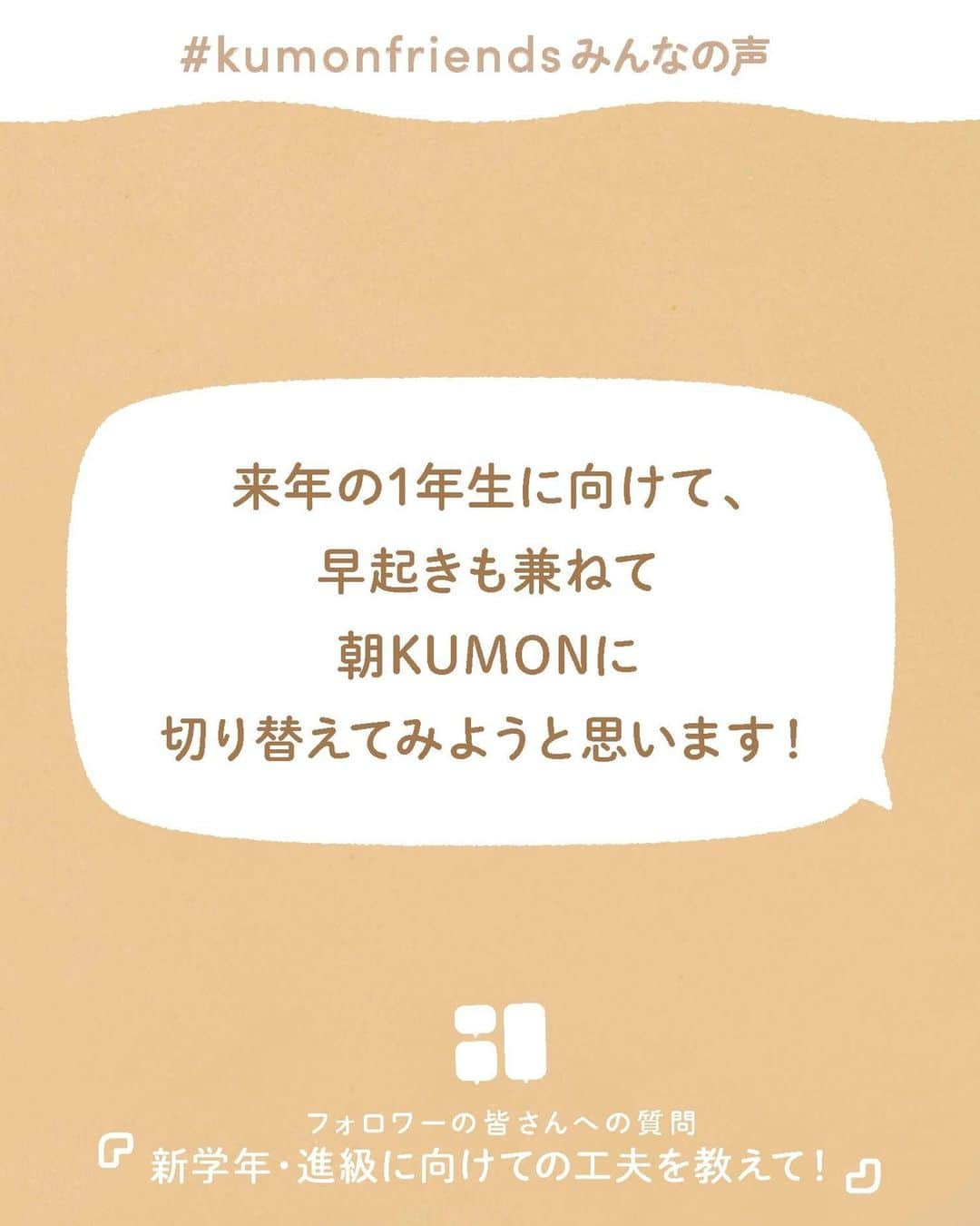 KUMON（公文式・くもん）【オフィシャル】さんのインスタグラム写真 - (KUMON（公文式・くもん）【オフィシャル】Instagram)「【みんなで作る！KUMONのアンケート企画💡】 先日ストーリーズで実施した「KUMONのアンケート」にたくさんのご回答ありがとうございました！  皆さまのご家庭での暮らしや学習の工夫をこちらでご紹介していきます！ ぜひ参考にしてください🎵  ------------------------------------------- ℚ．新学年・進級に向けての工夫を教えて！ -------------------------------------------  💬「来年の1年生に向けて、早起きも兼ねて朝KUMONに切り替えてみようと思います！」 💬「園で使う物を子どもたちの好きそうなものに新調したり、春にやりたいことや行きたいところについて、子どもと楽しい計画を立てます🌸😚」  気分を一新して新生活を送ろうと考えている方が多いようですね！😊  この時期は新しい習慣を始めたり計画を立てる良い機会でもあります。 まずは親子一緒に。 子どもが自分でできそうなことはぜひチャレンジさせてあげてみてくださいね✨  その他たくさんのコメントをいただいておりますので、 随時ご紹介していきます！お楽しみに！  ───────────  できた、たのしい、KUMONの毎日♪ KUMON公式アカウントでは、「 #kumonfriends 」のハッシュタグを付けてくださった投稿をご紹介しています📷 みなさんも、ぜひ投稿してみてくださいね😊  ※投稿写真は、公式Instagramアカウントの投稿やKUMON BUZZ PLACE WEBサイトにてトリミング、加工の上、使用させていただく場合がございます。 ※画像や動画の無断転載はお断りします。 ※ダイレクトメッセージへの返信はいたしません。  #くもん #くもんいくもん #やっててよかった公文式 #公文 #公文式 #くもん頑張り隊 #くもんの宿題 #学習 #学習習慣 #幼児教育 #子育てパパ #育児ママ #小学生ママ #親子コミュニケーション #親子のコミュニケーション #子育て日記 #成長記録 #家庭教育 #リビング学習 #子どものいる暮らし #子どもと暮らす #新学期準備 #新学年準備 #新一年生 #小学校入学 #進級 #kumon #kumonkids #くもんママと繋がりたい」5月1日 16時30分 - kumon_jp_official