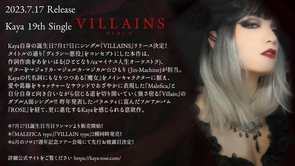 Kayaさんのインスタグラム写真 - (KayaInstagram)「🌹Kaya 19th Single『VILLAINS』発売決定！🌹  Kaya自身の誕生日7月17日にシングル『VILLAINS』リリース決定！ タイトルの通り『ヴィラン＝悪役』をコンセプトにした本作は、Kayaの代名詞にもなりつつある『魔女』をメインキャラクターに据え、愛や葛藤をキャッチャーなサウンドであざやかに表現した『Malefica』と、自分自身と向き合いながら信じる道を切り開いていく強さ宿る『Villain』のダブルA面シングル！ 昨年発表したバラエティに富んだフルアルバム『ROSE』を経て、更に進化するKayaを感じられる意欲作。  ＊7月17日誕生日当日ワンマンより販売開始！ ＊『MALEFICA type』『VILLAIN type』2種同時発売！詳細は決まり次第公式サイトにて発表します。 ＊6月のソロ17週年記念ツアー会場にて先行お披露目決定！  Kaya’s Birthday Live2023『VILLAINS』 詳細 https://kaya-rose.com/live/oneman/1304/  #Kaya #VILLAINS #Malefica #Villain #Newsingle」5月1日 18時04分 - kaya_official_account