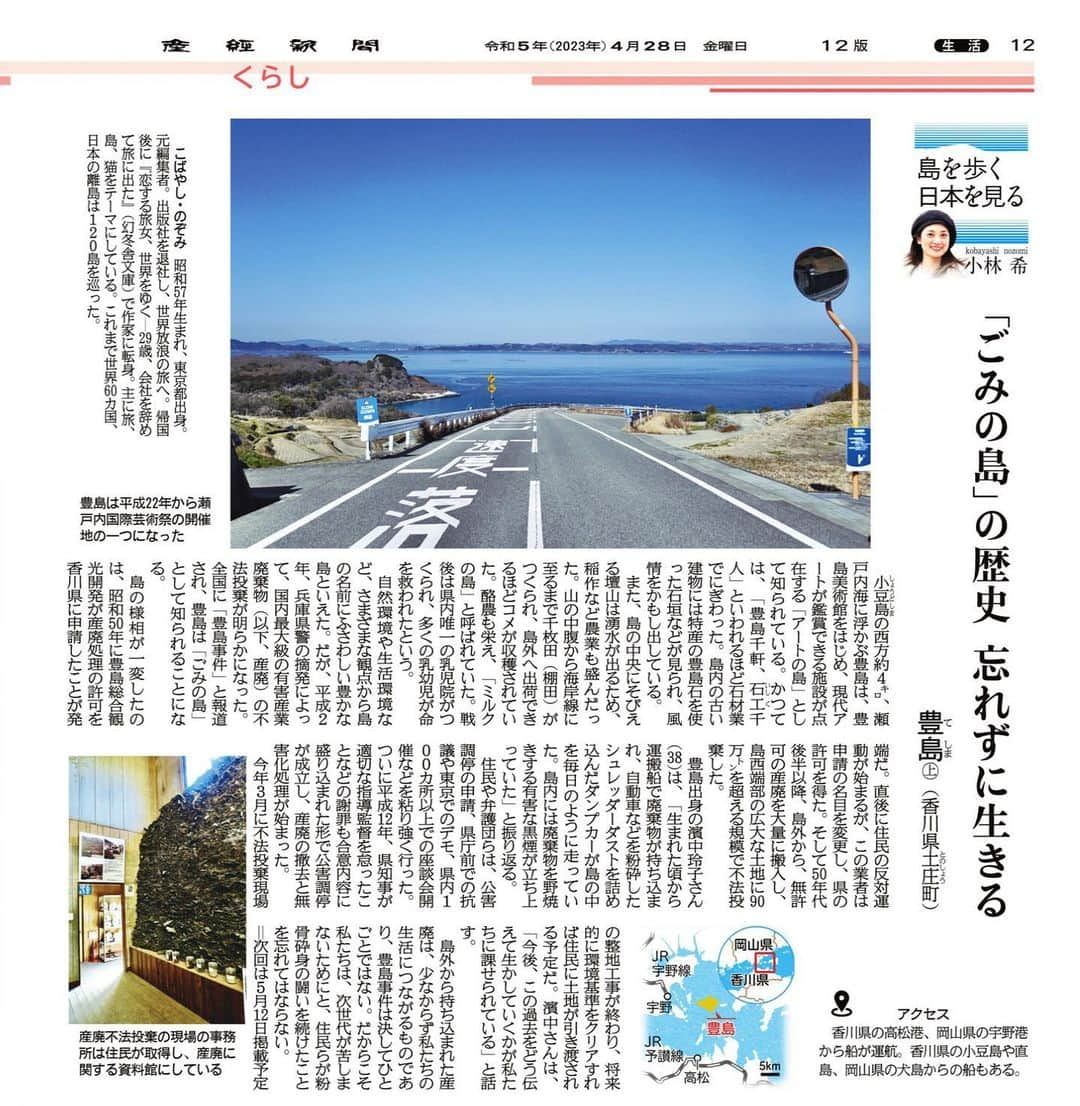 小林希さんのインスタグラム写真 - (小林希Instagram)「4/28産経新聞で連載中の⬇️ 「島を歩く、日本を見る」 (隔週金曜日、生活面) ⁡ 73回目は、香川県の豊島（上）でした🙌 豊島美術館をはじめとしたアートが鑑賞できる島で、 三年に一度の瀬戸芸開催地として知られています。 これまで、さまざまな島に行って、 その島が辿ってきた歴史を知ることになりますが、 豊島は、かつて島外から大量の有害産業廃棄物が 不法投棄されていた「ごみの島」でした。  そんな名で呼ばれてしまっていますが、 産廃は私たちの生活につながるものであったし、 「どこかにごみを捨てなくてはならなかった」結果です💦 だかこそ、 次世代のために、産廃撤去運動をした島の住人、 その関係者の堅忍不抜の戦い、そして、 こういう島があることを忘れてはいけないなと 記事に書きました。 次回は、現在の豊島を引き続きご紹介する予定です🙏 ⁡ （次回の連載は5/12です） ⁡ ⁡ #豊島 #香川県 #sankei #産経新聞 #新連載 #島旅 #島を歩く日本を見る #island #離島#船旅」5月2日 10時40分 - nozokoneko