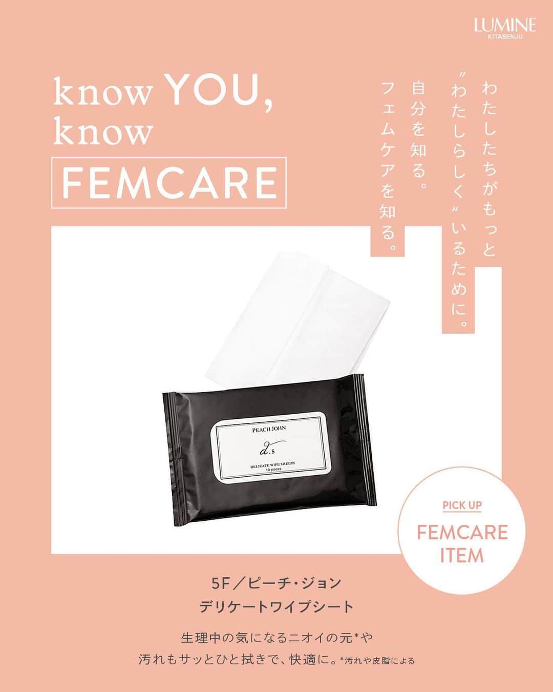 ルミネ北千住さんのインスタグラム写真 - (ルミネ北千住Instagram)「～KNOW YOU, KNOW FEMCARE～ わたしたちがもっと、“わたしらしく”いるために。 自分を知る。フェムケアを知る。  5月28日は、「月経衛生デー」。 ルミネ北千住では、わたしたちがもっと心地よく毎日を過ごすため PMSや生理のお悩みに寄り添うアイテムをご紹介します。  さらに、5月27日（土）～6月11日（日）まで、 3Fインフォメーション横・ダイアナ横にて、 フェムケア関連アイテムを展示🌼  気になった商品は、是非店頭でチェックしてみてください！  #ルミネ北千住 #luminekitasenju #フェムケア #フェムテック #femcare #femtech #月経 #生理 #月経前症候群 #PMS #PMS改善 #knowfemcare」5月29日 15時03分 - lumine_kitasenju