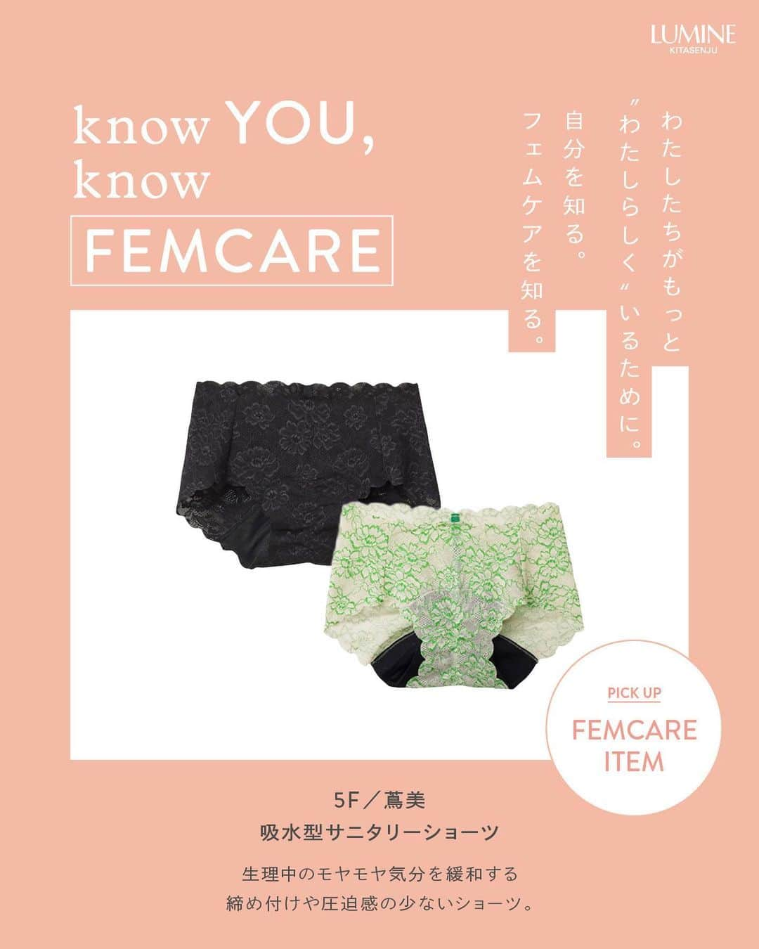 ルミネ北千住さんのインスタグラム写真 - (ルミネ北千住Instagram)「～KNOW YOU, KNOW FEMCARE～ わたしたちがもっと、“わたしらしく”いるために。 自分を知る。フェムケアを知る。  5月28日は、「月経衛生デー」。 ルミネ北千住では、わたしたちがもっと心地よく毎日を過ごすため PMSや生理のお悩みに寄り添うアイテムをご紹介します。  さらに、5月27日（土）～6月11日（日）まで、 3Fインフォメーション横・ダイアナ横にて、 フェムケア関連アイテムを展示🌼  気になった商品は、是非店頭でチェックしてみてください！  #ルミネ北千住 #luminekitasenju #フェムケア #フェムテック #femcare #femtech #月経 #生理 #月経前症候群 #PMS #PMS改善 #knowfemcare」5月29日 15時03分 - lumine_kitasenju