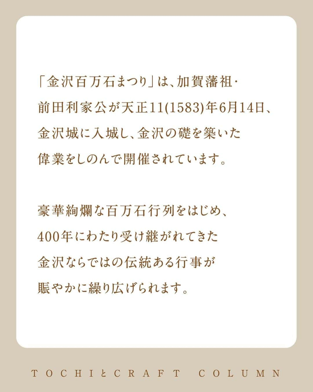 旅茶列島byポッカサッポロさんのインスタグラム写真 - (旅茶列島byポッカサッポロInstagram)「【金沢百万石まつりを応援！】  その土地を応援する「TOCHIとCRAFT」が 金沢百万石まつりを応援します。  「金沢百万石まつり」は、 加賀藩祖・前田利家公が天正11(1583)年6月14日金沢城に入城し、 金沢の礎を築いた偉業をしのんで開催されています。  豪華絢爛な百万石行列をはじめ、 400年にわたり受け継がれてきた金沢ならではの伝統ある行事が賑やかに繰り広げられます。  石川県焙煎茎茶を100%使用した『加賀棒ほうじ茶』は、 職人が金沢の伝統的な焙煎方法で丁寧に仕上げている香り高いお茶です。  街全体が活気に包まれる3日間。 祭りの迫力を肌で感じながら、 地元でも愛されている『加賀棒ほうじ茶』を味わってみてくださいね。  #TOCHIとCRAFT #トチとクラフト #ポッカサッポロ  #pokkasapporo #加賀棒ほうじ茶 #石川県 #金沢 #ほうじ茶 #伝統 #文化 #金沢百万石まつり #土地のおいしい文化をもっと #おいしい #金沢発祥 #百万石まつり #金沢観光 #金沢旅行 #百万石行列 #茶 #お茶 #ティータイム #お茶のある暮らし #日本茶のある暮らし #お茶好きな人と繋がりたい #お茶時間」6月1日 10時00分 - tochitocraft_official