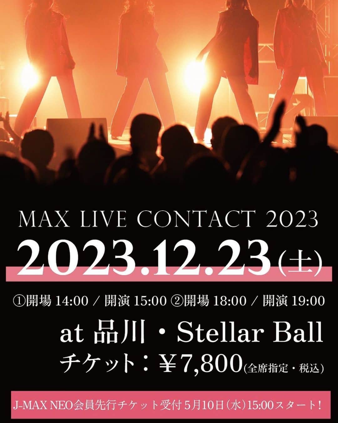 Minaのインスタグラム：「・  12月23日(土)東京・Steller Ballにて「MAX LIVE CONTACT 2023」の開催が決定‼️  クリスマス直前のライブ！ どんなライブになるのか…！？ ぜひ、2023年のクリスマスはMAXと一緒に過ごしましょう🫶🏻  MAXオンラインサロンファンクラブ”J-MAX NEO”でのチケット先行が5月10日(水)15:00よりスタート🫵🏻 J-MAX NEO先行でお申込みの方には、後日MAXオリジナル待受画像のプレゼントがございます😍 https://lounge.dmm.com/detail/3401/  「MAX LIVE CONTACT 2023」 ● 公演スケジュール 12月23日(土) 昼公演 14:00開場／15:00開演 夜公演 18:00開場／19:00開演 ●会場：Steller Ball ●チケット代金：7,800円（税込/全席指定）  ＜オンラインサロンチケット先行＞ 申込期間：5月10日(水)15:00〜5月23日(火)23:59  ▽詳細 http://sp.rising-pro.jp/max/news/VFi8vTVJdD/  #max#LIVE#2023#クリスマスイブイブ#12月23日 #品川ステラボールに集合」