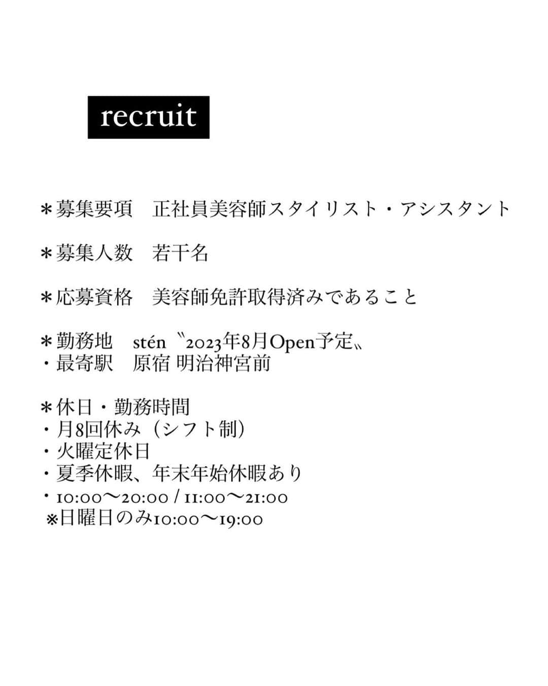 金内柊真さんのインスタグラム写真 - (金内柊真Instagram)「〝recruit〟 ⁡ stén新規出店に伴い、オープニングメンバーの募集を開始致します。 ⁡ ⁡ 【募集期間】 2023 5/17〜6/11 ⁡ ⁡ 【募集要項】 正社員美容師スタイリスト・アシスタント ⁡ ⁡ 【応募方法】 ・氏名 ・アシスタントorスタイリスト ⁡ を記載の上 @sten__style のアカウントに DMにてご連絡下さい ⁡ ご質問等ございましたら各スタッフのアカウント にご連絡下さい。  是非ご応募お待ちしております☺︎」5月17日 22時19分 - kaneuchi_toma