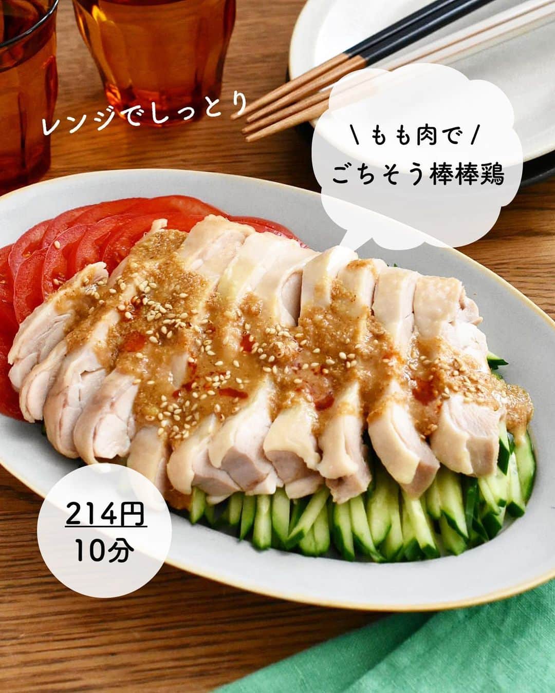 長田知恵のインスタグラム：「（レシピ）#スワイプレシピ ＿＿＿＿＿＿＿＿＿＿＿＿＿＿＿＿＿＿＿＿＿ レンジでしっとり♪もも肉で♪ #ごちそう棒棒鶏t ￣￣￣￣￣￣￣￣￣￣￣￣￣￣￣￣￣￣￣￣￣ ⁡ おはようございます😊 ⁡ 今朝は、もも肉で作る \ ごちそう棒棒鶏 / の作り方をご紹介したいと思います^ ^ ⁡ \ レンジでしっとり / 蒸し鶏を作ったら 練りごま無しでもとっても美味しい✨ 特製バンバンジーだれをかけて♪ 野菜も一緒にいただきます！ ⁡ むね肉やササミもいいけど もも肉でしっとりやわらか✨ 酒やネギで臭みを消すのはもちろん 下処理は丁寧に！ ペーパーで水分をオフして 臭みの素、余分な脂肪はきちんと取ってから 調理してくださいね😊 ⁡ それでは、良かったら作ってみて下さい♪ （ご飯もいけるよ👍） ⁡ ⁡ 💬💬💬 【Nadia magazine vol.09】 2023年5月12日発売！すでに発売中ですが💦 ナディアさんでの はじめての掲載誌となっています。 今回、新規レシピで、２献立各３品 ぜーんぶ火を使わない お手軽レシピを考案させて頂きました^ ^ 短時間で完成させるフローチャート付きです 良かったらご覧いただけると嬉しいです😊 ⁡ ⁡ ⁡ ＿＿＿＿＿＿＿＿＿＿＿＿＿＿＿＿＿＿＿＿＿ 時間：10分 分量：2人分 食材費：214円(1人分) ⁡ (材料) 鶏もも肉…250g きゅうり…1本 トマト…中1個 長ネギの青い部分…1本分 しょうが…1片(15g) 塩…ひとつまみ 酒…大さじ2  ●白すりごま…大さじ2  ●砂糖、しょうゆ、マヨネーズ…各大さじ1 ●酢、ごま油…各小さじ2  ●味噌…小さじ1 ●しょうがすりおろし…小さじ1/2 白いりごま…適量 (好みで)ラー油…適量 ⁡ (作り方) ❶耐熱容器に鶏肉の皮目を上にして入れ、塩→酒をふり、薄切りにしたしょうがとネギを乗せる。ふんわりとラップをし、電子レンジ600wで4分加熱する。そのまま庫内で5分置いて食べやすい大きさに切る。 ❷きゅうりは斜め細切り、トマトはヘタを取り半分に切ってから半月の薄切りにする。 ❸●は混ぜ合わせる。 ❹器にきゅうとりとトマト、鶏肉を盛り付け、③をかけ、白ごまとラー油をかける。 ＿＿＿＿＿＿＿＿＿＿＿＿＿＿＿＿＿＿＿＿＿ ⁡ (ポイント) ●鶏肉は加熱する15分ほど前には冷蔵庫から出しておく。(生焼け防止) ●鶏肉は加熱前にしっかり水気を拭く ●鶏肉は赤っぽいところがあれば30秒追加加熱して様子を見て下さい。加熱後は5分置いて予熱で火を通ししっとり仕上げます。 ●鶏肉は一度冷ますと切りやすいです。 ●すぐに食べない場合は、鶏肉は冷ましてから野菜の上に盛り付けて下さい。 ●野菜はもやしやレタスなどでも🙆‍♀️の方がコスパが良いですよね♪ ●ラー油は無しでもOK🙆‍♀️お好みで♪ ⁡ ＿＿＿＿＿＿＿＿＿＿＿＿＿＿＿＿＿＿＿＿＿ ⁡ 🛍買い物メモ🛍  　◎鶏もも肉250g…265円 　◎しょうが1片…16円 　◎長ネギ青い部分…21円 　◎きゅうり1本…46円 　◎トマト中1個…80円 ⁡ 　　　　　　　　　　　合計428円(2人分) ⁡ ＊参考価格。季節や購入先により変動。 ⁡ ＿＿＿＿＿＿＿＿＿＿＿＿＿＿＿＿＿＿＿＿＿ ⁡ ⁡ 💬お試し頂けたら ハッシュタグ#tsukicook タグ付け@tsukicookなど して頂けるととても嬉しいです☆ ⁡ 💬使用アイテムは楽天roomにのせています （ハイライトから飛べます） ⁡ 💬ナディアも更新中  （ハイライトから飛べます） ⁡ ⁡ 💎公式ブログ『𝖠𝗆𝖾𝖻𝖺ブログ』💎 つきの家族食堂〜ごはんとおやつと〜 日々のことや、子育て、レシピ、使っている道具など わたしの日常などを綴っています📄 @𝗍𝗌𝗎𝗄𝗂𝖼𝗈𝗈𝗄 ⁡ ⁡ 💎公式ブログ『レシピブログ』💎 こちらも𝖠𝗆𝖾𝖻𝖺ブログとリンクしていますが レシピ検索がしやすくなっています 野菜の名前など、🔎マークに入れると 探せるようになっています📄 @𝗍𝗌𝗎𝗄𝗂𝖼𝗈𝗈𝗄 ⁡ ⁡ 💎書籍【ブログやプロフィールから】@𝗍𝗌𝗎𝗄𝗂𝖼𝗈𝗈𝗄 📗【つきの家族食堂　魔法の万能だれ】 📗【毎日のごはん作りがラクになるおかずの本】 📗【つきの家族食堂　作り置き弁当】 ⁡ ⁡ ⁡ ＿＿＿＿＿＿＿＿＿＿＿＿＿＿＿＿＿＿＿＿＿ ⁡ #簡単レシピ #節約レシピ #時短レシピ #作り置き #おうちごはん #献立 #夕飯 #器 #recipe #フーディーテーブル #バンバンジー #棒棒鶏 #ごまだれ #ヘルシーレシピ #レンジ #ナディア ⁡ ⁡」
