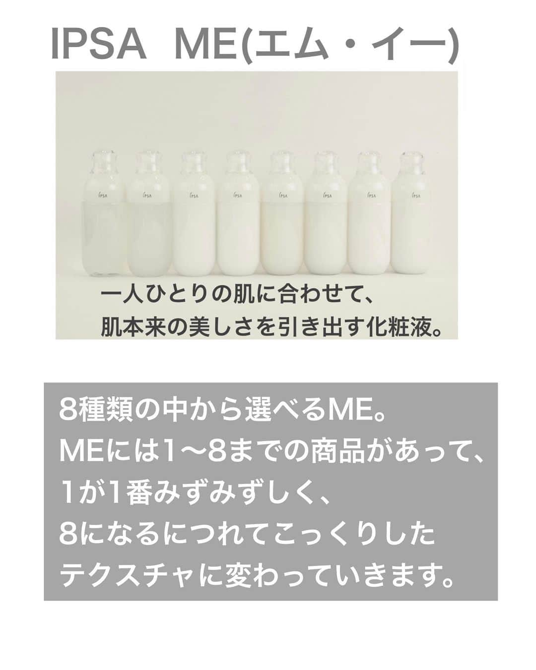 みかほさんのインスタグラム写真 - (みかほInstagram)「⁡ 1人ひとりの肌に合わせて、 肌本来の美しさを引き出す化粧液、 IPSA  ME(エム・イー) @ipsa_jp  ⁡ 生命に欠かせない酸素、 その酸素に着目して開発されたME。 ⁡ 1人ひとり異なる肌の「酸素レベル」へアプローチし、 ぷるんと弾むハリ感とみずみずしい透明感あふれる肌へと導きます。 ⁡ 「酸素レベル」に着目した2種の独自コンプレックス美容成分と、 「皮脂分泌力」に応じた4種の成分を配合。 肌状態に合わせて、ぴったりなアプローチを実現します。 ⁡ ⁡ 自分の肌に合ったアイテムを選んでくれるMEシリーズ。 ⁡ ME シリーズには、 8種類の中から選べるME、 デリケートな肌用のME センシテイブ、 ワンランク上のMEアルティメイトeがあります。（全部で16種類の中から選べる商品) ⁡ 私が今回使ったのは 8種類の中から選べるME。 のME7 ⁡ MEには1〜8までの商品があって、 1が1番みずみずしく、 8になるにつれてこっくりしたテクスチャに変わっていきます。 ⁡ ME7は乾燥肌の方におすすめのテクスチャです💕 しっとりするけど夏にも使いやすい印象でした🥰 ⁡ カウンセリングでも 自分の肌に合わせて選んでもらえる🫶 オンライン肌診断もあるよ！ ⁡ 16種類の中から自分に合ったスキンケアを選ぶ。そんな唯一無二の化粧液。 ⁡ @ipsa_jp  イプサ ME（医薬部外品） 8種 175ml 各7150円(税込） #IPSA #sponsored #わたしのME体験 ⁡ 𓈒𓏸 ✿｡𓂃𓂃𓂃𓂃𓂃𓂃𓂃𓂃𓂃 ✿𓈒𓏸 ⁡ このアカウントは、美容の変態が 美容、コスメ紹介、ライフスタイルなど 毎日発信しています*°｡:.♡*₊ ྀི ⁡ @mikahogram  フォローで応援お願いします⸜♥⃜⸝ ⁡ 𓈒𓏸 ✿｡𓂃𓂃𓂃𓂃𓂃𓂃𓂃𓂃𓂃 ✿𓈒𓏸 ⁡  #me7 #ipsame  #ípsa  #ipsame7  #metabolizer  #metabolizer7  #化粧液  #化粧液me  #イプサ  #イプサme  #イプサ信者  #イプサ好き」6月3日 0時52分 - mikahogram