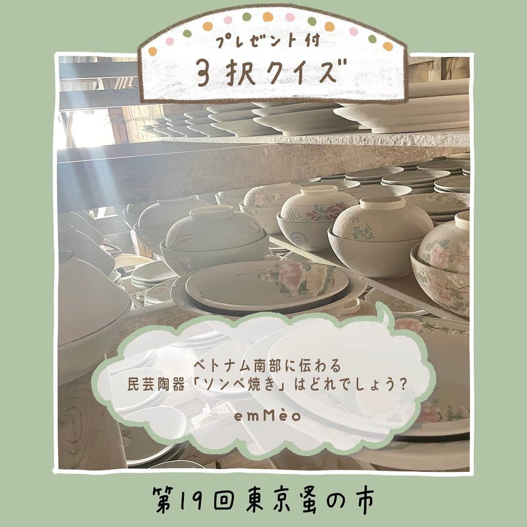 手紙社のインスタグラム：「【東京蚤の市3択クイズ！　今日の出題者は「emMèo」】 3枚の写真の中から正解と思う1枚をスクリーンショットで保存し、あなたのインスタグラムアカウントに「#東京蚤の市3択クイズ」を付けて投稿してくださいね。クイズに正解いただいた方の中から抽選で、プレゼントを贈呈します！　プレゼントはなんと出題してくれる出店者のもの。クイズは毎日投稿されるので、たくさんチャレンジしてここだけのお宝を手に入れましょう！  Q.ベトナム南部に伝わる民芸陶器「ソンベ焼き」はどれでしょう。  ▼emMèo（@emmeo_onlinestore）からのメッセージ ベトナムの陶器は激動の時代を生きた人々が、明るい未来へを願い創り上げた物語のある器です。  ＜クイズ概要＞ 投稿期間：5/13（土）〜5/27（土）  東京蚤の市（@tokyonominoichi）、手紙社（@tegamisha）の公式Instagram、各出店者のアカウントよりクイズを投稿します。投稿日から3日間の内に解答してください ＊今日のクイズは5/21（日）まで解答可 ＊非公開アカウントだと表示されないため、公開アカウントでご参加ください  ＜参加方法＞ （１）3枚の名から、正解と思う1枚をスクリーンショットで保存 （２） あなたのインスタグラムアカウントに投稿！ （３）ハッシュタグ「#東京蚤の市3択クイズ」を本文中に入れて下さい。他にも好きなコメントをお入れください！ （４）正解し見事抽選に当たった方には、東京蚤の市事務局スタッフからインスタグラムを通してダイレクトメッセージを送ります （５）開催日当日、ステージインフォメーションへお越しください。事務局スタッフからのメッセージを提示してくださったら、プレゼントをお渡しします。  ーーーーー  【「第19回東京蚤の市」開催概要】 日程：2023年6月2日（金）〜4日（日） 時間：9:30〜17:00  オンライン販売チケット：1,300円 会場販売チケット：1,700円（現金のみ）  会場：国営昭和記念公園 みどりの文化ゾーン ゆめひろば（無料区域）  #emMèo#東京蚤の市2023#東京蚤の市#蚤の市#古道具#家具#雑貨#東京北欧市#北欧雑貨#アンティーク#アンティーク雑貨#ヴィンテージ#フリーマーケット#昭和記念公園#立川#イベント#プレゼント企画#ソンベ焼き#ベトナム食器#tegamisha#nominoichi#tokyonominoichi#antiques#fleamarket#antique#vintage」