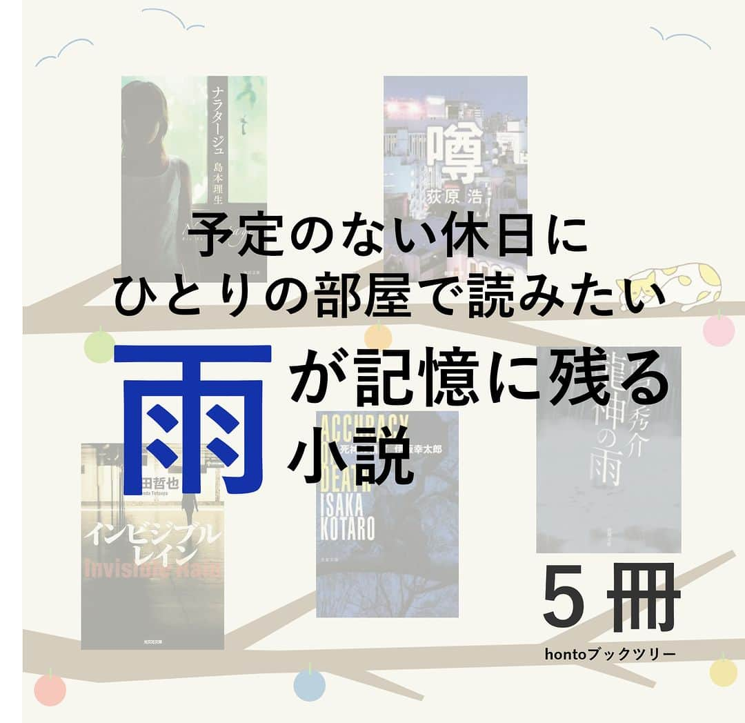 ハイブリッド型総合書店hontoのインスタグラム：「“予定のない休日にひとりの部屋で読みたい。「雨」が記憶に残る小説”  仕事に行く日はもちろん、外出の予定がある休日も、雨が降っていると憂鬱になるものです。でも、1日家にいて本を読める休日は、晴れよりむしろ雨の方が心地よい気がします。雨は、読書の親友なのかもしれません。ここでは、読み終わったあとに「雨」が印象に残る小説を紹介します。ぜひ雨音をBGMに読んでみてください。   -----------------------------  ▽本日の5冊はこちら！  ・ナラタージュ  　島本理生／KADOKAWA  ・噂（新潮文庫）  　荻原浩／新潮社  ・インビジブルレイン 　誉田哲也／光文社  ・死神の精度  　伊坂幸太郎／文藝春秋  ・龍神の雨  　道尾秀介／新潮社  -----------------------------  hontoブックツリーは、テーマで集めた数千の本の紹介で「思いがけない本との出会い」を提案します。 読みたい本の参考になれば嬉しいです。  「このテーマならこの本がおすすめだよ！」などのコメントもお待ちしています。  ◇過去の投稿はこちら @hontojp  -----------------------------  #雨 #雨音 #☔ #傘 #小説 #文学 #物語 #文庫 #サスペンス #ミステリー #ラブストーリー #積読 #読書  #雨の日に読みたい #雨の日に読む #雨の日はお家で読書 #部屋で過ごす #読書好きの人と繋がりたい #本好きの人と繋がりたい #ブックツリー #本との出会い #次に読む #読みたい本 #honto」