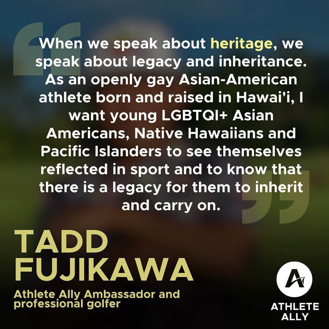 タッド・フジカワさんのインスタグラム写真 - (タッド・フジカワInstagram)「Young LGBTQI+ Asian Americans, Native Hawaiians and Pacific Islanders deserve to see themselves reflected in the sports they love.  Check out this powerful quote from Athlete Ally Ambassador and professional golfer Tadd Fujikawa (@taddy808). #AANHPIHeritageMonth   [ID: The first slide is a picture of professional golfer Tadd Fujikawa, and on the second slide is a quote from him that says, "When we speak about heritage, we speak about legacy and inheritance. As an openly gay Asian-American athlete born and raised in Hawai'i, I want young LGBTQI+ Asian Americans, Native Hawaiians and Pacific Islanders to see themselves reflected in sport and to know that there is a legacy for them to inherit and carry on."]」5月19日 22時11分 - taddy808