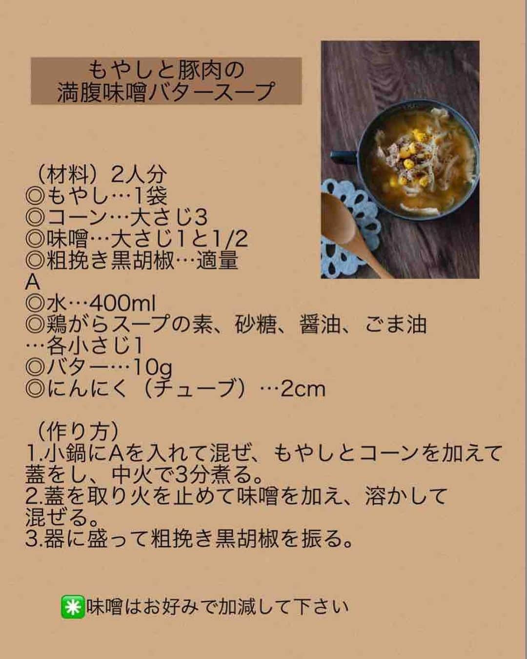 奥田和美さんのインスタグラム写真 - (奥田和美Instagram)「【もやしと豚肉の満腹味噌バタースープ】  ブログでご紹介したレシピ、こっちには多分まだだったはず。 めっちゃ満腹になるスープ、バターとコーンが入ってまるで味噌ラーメンみたいな味！ これは子供も大好きなはず。  そしてこれを食べたらお腹いっぱいになるのでダイエットにも期待大✨  とにかく3分煮るだけなのでとっても簡単、忙しい朝にもおすすめ！  ━━━━━━━━━━━━━━━  【もやしと豚肉の満腹味噌バタースープ】  （材料）2人分 ◎豚こま切れ肉…100g ◎もやし…1袋 ◎コーン…大さじ3 ◎味噌…大さじ1と1/2 ◎粗挽き黒胡椒…適量 A ◎水…400ml ◎鶏がらスープの素、砂糖、醤油、ごま油…各小さじ1 ◎バター…10g  （作り方） 1.小鍋にAを入れて混ぜ、豚肉、もやし、コーンの順に加えて蓋をし、中火で3分煮る。 2.蓋を取り火を止めて味噌を加え、溶かして混ぜる。 3.器に盛って粗挽き黒胡椒を振る。  ✳️味噌はお好みで加減して下さい  ━━━━━━━━━━━━━━━  レシピは写真2枚目に載せてますのでスクショしてご利用下さい👉>>>>  ┈┈┈┈┈┈┈┈┈┈  先日のサンドイッチ弁当を食べた夫から送られて来たLINE。（3、4枚目） 最近、中国語っぽく漢字でLINEして来るww  だんだんクイズ形式になって来てるわ🤣🤣  #満腹スープ  #スープレシピ  #痩せるスープ  #もやしスープ  #味噌ラーメン風  #味噌ラーメン風スープ  #コーンバター」5月20日 13時53分 - kazumiokuda