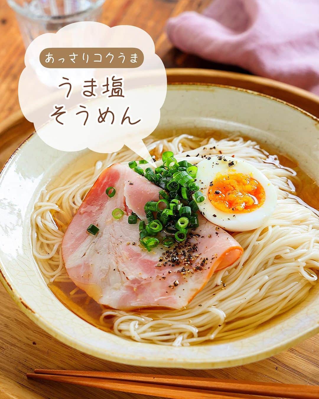 Mizuki【料理ブロガー・簡単レシピ】さんのインスタグラム写真 - (Mizuki【料理ブロガー・簡単レシピ】Instagram)「・材料少しですぐでき💕 ⁡ ［#レシピ ］ ーーーーーーーーーーーーーーーーー あっさりコクうま！うま塩そうめん ーーーーーーーーーーーーーーーーー ⁡ ⁡ ⁡ おはようございます☺️ ⁡ 昨日リールでご紹介したレシピの 静止画バージョンです✨ ⁡ ⁡ ▼ ▼ ▼ ▼ ▼ ▼ ⁡ ⁡ あっさりコクうま！ \ うま塩そうめん / ⁡ 材料少しですぐできる そうめんのアレンジレシピ💕 うま味たっぷりの塩スープで さっぱりいただけますよ〜✨ (スープは冷やしてもおいしい！) ⁡ お好きなトッピングで お気軽にお試しくださいね😋 ⁡ ⁡ ⁡ ⋱⋰ ⋱⋰ ⋱⋰ ⋱⋰ ⋱⋰ ⋱⋰ ⋱⋰ ☑︎簡単・時短・節約レシピ更新中 @mizuki_31cafe ⁡ ☑︎謎の暮らし＆変なライブ垢 @mizuki_kurashi ⋱⋰ ⋱⋰ ⋱⋰ ⋱⋰ ⋱⋰ ⋱⋰ ⋱⋰ ⁡ ⁡ ⁡ ＿＿＿＿＿＿＿＿＿＿＿＿＿＿＿＿＿＿＿ 【2人分】 そうめん...2人分(200g) ⚫︎水...600ml ⚫︎鶏がらスープ...大1 ⚫︎醤油...小2 ⚫︎塩...小1/2 ごま油...小2 粗挽き黒こしょう...適量 (好みのトッピング▼) ハム・ねぎ・ゆで卵など...適量 ⁡ 1.そうめんは表示通りに茹で、冷水で締めて水気を切る。 2.小鍋に⚫︎を入れ、ひと煮立ちさせる。 3.器に1を盛り、2をかけ、トッピングをのせる。ごま油を半量ずつまわしかけ、黒こしょうを振る。 ￣￣￣￣￣￣￣￣￣￣￣￣￣￣￣￣￣￣￣ ⁡ ⁡ 《ポイント》 ♦︎スープは冷やしてもおいしいです♩ ♦︎熱々で食べたい場合→別茹でしたそうめんをスープに加えてさっと煮てください♩ ♦︎トッピングはお好みで♩ ♦︎流水麺を使えばもっと手軽に作れます♩ ⁡ ⁡ ⁡ ⁡ ⁡ ⁡ ⋱⋰ ⋱⋰ ⋱⋰ ⋱⋰ ⋱⋰ ⋱⋰ ⋱⋰  愛用している調理器具・器など   #楽天ROOMに載せてます ‎𐩢𐩺  (ハイライトから飛べます🕊️) ⋱⋰ ⋱⋰ ⋱⋰ ⋱⋰ ⋱⋰ ⋱⋰ ⋱⋰ ⁡ ⁡ ⁡ ⁡ ⁡ ⁡ ✼••┈┈┈┈┈••✼••┈┈┈┈┈••✼ 今日のごはんこれに決まり！ ‎𓊆#Mizukiのレシピノート 500品𓊇 ✼••┈┈┈┈┈••✼••┈┈┈┈┈••✼ ⁡ ˗ˏˋ おかげさまで25万部突破 ˎˊ˗ 料理レシピ本大賞準大賞を受賞しました✨ ⁡ 6000点の中からレシピを厳選し まさかの【500レシピ掲載】 肉や魚のメインおかずはもちろん 副菜、丼、麺、スープ、お菓子 ハレの日のレシピ、鍋のレシピまで 全てこの一冊で完結 𓌉◯𓇋 (全国の書店・ネット書店で発売中) ⁡ ⁡ ⁡ ⁡ ⁡ ⁡ #うま塩そうめんm #塩そうめん #うま塩そうめん #ぶっかけ #そうめん #そうめんレシピ #そうめんアレンジ #麺 #ランチ #麺料理 #節約料理 #簡単料理  #時短料理 #料理 #mizukiレシピ  #アルモンデ #時短レシピ #節約レシピ #簡単レシピ」6月27日 6時46分 - mizuki_31cafe