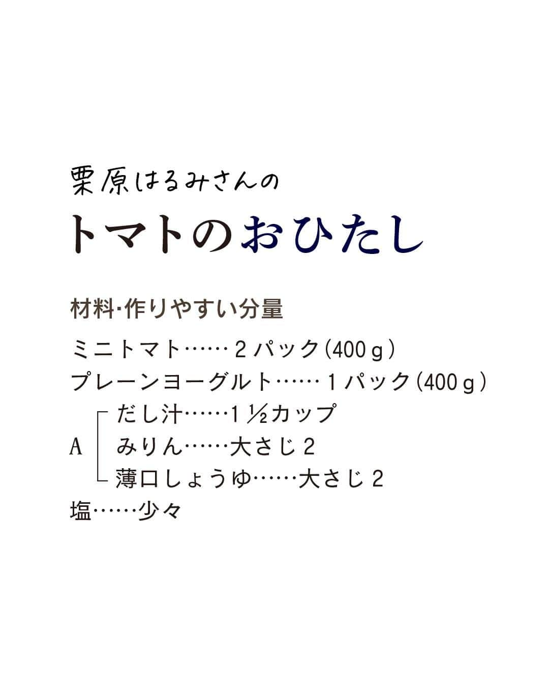 LEEさんのインスタグラム写真 - (LEEInstagram)「＼おいしそう！と思ったら🙌をコメントしてください／  栗原はるみさん harumi_gram の「トマトのおひたし」  ————————————————————  👩‍🍳　他にも名作レシピがたくさん！ LEE公式レシピサイト 「#おいしいLEEレシピ」を ぜひチェックしてみてくださいね🍳  https://lee.hpplus.jp/leerecipe/  ————————————————————  ⭐️栗原はるみさんの「トマトのおひたし」  「おひたしはほうれん草や つまみ菜などがおなじみで、 トマトは珍しいかもしれません。 湯むきのおかげですっと崩れ、 おいしいだし汁が広がります。 サワークリーム に似た水きりヨーグルトの トッピングでおしゃれに」 （栗原はるみさん）  【材料・作りやすい分量】  ミニトマト……2パック（400ｇ） プレーンヨーグルト……1パック（400ｇ）　 Ａ｜だし汁……1 1/2カップ　 　｜みりん……大さじ2　 　｜薄口しょうゆ……大さじ2　 塩……少々　  【作り方】  １｜水きりヨーグルトを作る。ボウルにザルを重ねてペーパータオルを敷き、ヨーグルトを入れ、ラップをして冷蔵庫に半日以上おく  ２｜容器にＡを合わせ、塩で味を調える。  ３｜ミニトマトはヘタを取り、浅く１カ所切り込みを入れる。沸騰した湯に入れ、皮がはじけてきたらすぐに氷水にとり、水気をきって皮をむく。  ４｜②に③のトマトをひたし、ラップをして冷蔵庫に入れ、食べ頃に冷やして味をなじませる。  ５｜器にトマトをのせ、①の水きりヨーグルトを絞り出し袋に入れ、絞り出す。 ————————————————————  👩‍🍳　他にも名作レシピがたくさん！ LEE公式レシピサイト 「#おいしいLEEレシピ」を ぜひチェックしてみてくださいね🍳  https://lee.hpplus.jp/leerecipe/  ————————————————————  #magazinelee #leeweb #おいしいLEEレシピ  #おうちごはん #料理 #暮らし #レシピ #栗原はるみ さん #栗原はるみさんレシピ #栗原はるみレシピ #とまと #トマトレシピ #おひたし #副菜レシピ #手作り #美味しい #今日のご飯   2015年12月号【料理の楽しさに出会える 栗原はるみさんの献立ノート】より 撮影／中野博安　スタイリスト／福泉響子　取材・文／秋山静江」6月23日 18時00分 - magazinelee