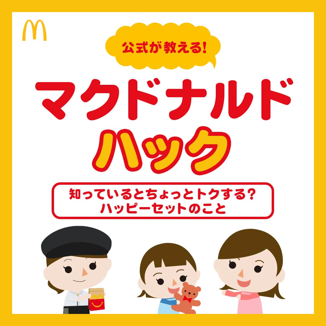 日本マクドナルド公式アカウントです。のインスタグラム：「知らなかった‼️と思った皆さんは❤️ 後で読みたい皆さんは🔖でお気に入り登録を💫  突然ですが、ただいま子育て中のママ・パパの皆さんがマクドナルドでよく注文するメニューといえば、やっぱり…  🙋‍♀️🙋‍♂️「ハッピーセット✨」  だと思いますが、合ってます❓😎  ハッピーセットと言えば、おもちゃや絵本、そしてミニ図鑑のおまけが選べることは皆さんご存知の通りだと思います🙌  おもちゃはワクワク気分を味わってもらうため、ランダムにお渡しするので、何がゲットできるか、ドキドキしながら開封するのも醍醐味ですよね😁  でも、どうしても欲しいおもちゃがある時もきっとあるはず…なので、今月の🍔マクドナルド・ハック🍔は☝️  そんな時、知っているとちょっとトクするかもしれない❓  “ハッピーセットの仕組み”を改めて解説しようと思います👍  早速スワイプしてチェック➡️  …いかがでした❓意外と知らない皆さんも多いこの仕組み。ぜひ覚えて、マクドナルドでの時間をもっと楽しく過ごしてくださいね✨  もちろん知っていたよ🙌という皆さんのことはハッピーセット通と呼ばせてください🍔😁いつもマクドナルドに来てくれて、ありがとうございます🙌  このアカウントのストーリーズの通知オンで、新しいハッピーセット開始のお知らせのチェックもぜひお忘れなく🥰  マクドナルドの様々な活用法をシェアしてきた「マクドナルドハック」のコンテンツは、 #マクドナルドハック のハッシュタグから全てチェックできちゃいます✅ 過去の投稿が気になった皆さんは、ハッシュタグをタップしてみてくださいね😉  ※おもちゃが品切れの場合は、過去のハッピーセットで登場したおもちゃをお渡しすることがあります。 ※第3弾の期間開始前におもちゃが品切れとなる場合があります。 ※本投稿で紹介した仕組みは、ハッピーセットの販売期間が3週間以上の場合に適用されます。  🍔🥤🍔🥤🍔🥤🍔🥤🍔🥤🍔🥤🍔🥤🍔🥤🍔🥤🍔🥤  ハッピーセットや、子育て応援情報を中心に発信中♫ 子育て世代にうれしい投稿を、お届けしていきます🙌 いまのハッピーセットは、プロフィール▶︎ハイライトからチェック👀  🍔🥤🍔🥤🍔🥤🍔🥤🍔🥤🍔🥤🍔🥤🍔🥤🍔🥤🍔🥤  #マクドナルド #マック #マクド #ハッピーセット #子育てママ #子育てパパ #ママの味方 #パパの味方 #育児日記 #育児の悩み #子育て #育児あるある #子育てあるある #ハッピーセット子育てグラム」