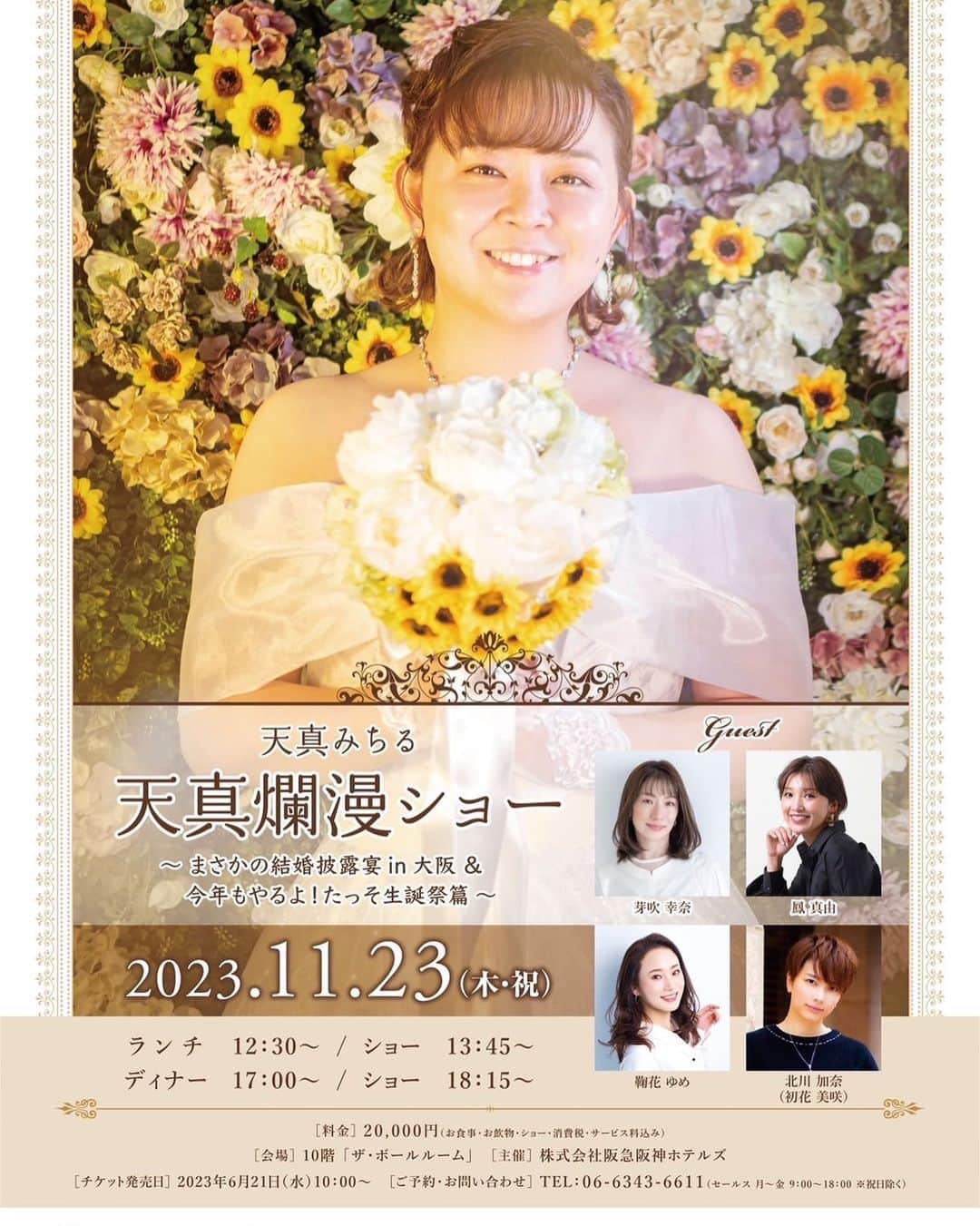 のインスタグラム：「こちらもまた 幸せを振り撒く素敵メンバーと共に大阪にて❤️✨  「天真みちる　天真爛漫ショー ～まさかの結婚披露宴in大阪＆今年もやるよ！たっそ生誕祭篇～」  【出演】 天真 みちる  【ゲスト】 芽吹 幸奈・鳳 真由・鞠花ゆめ・初花 美咲（演奏）  【日時】 2023年11月23日（木・祝） ◾️ランチ12:30～／ショー13:45～ ◾️ディナー17:00～／ショー18:15～  ※お食事開始時刻に遅れられますと途中からのお料理、またはデザートのみのご提供となります事ご了承くださいませ。  【会場】 ホテル阪神大阪 10階「ザ・ボールルーム」 www.hankyu-hotel.com  【料金】 20,000円 （お食事・お飲物・ショー・消費税・サービス料込み）  ※その他の詳細は、後日お知らせいたします。」