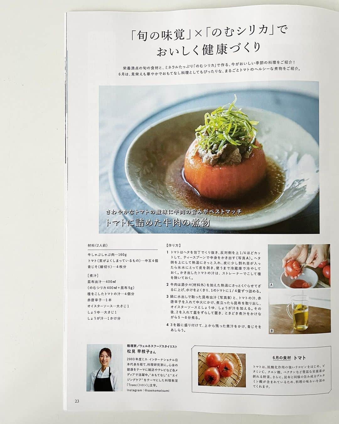 松見早枝子さんのインスタグラム写真 - (松見早枝子Instagram)「「月刊のむシリカ」6月のレシピは、#トマトのファルシ 🍅と言いたいところですが、和食なので🥢 「トマトに詰めた牛肉の煮物」 😙 ・ トマトをくり抜いて湯むきしたら、牛肉のしゃぶしゃぶを詰めて[昆布だし・濾したトマトの汁・赤唐辛子・オイスターソース・しょうゆ・しょうが汁]で5分ほど煮るだけ。 ・ 仕上げに青じその千切りをあしらえば、おもてなしにも👌✨ ・ トマトのくり抜き、湯むきさえすれば、あとはとっても簡単です❗️ ・ トマトはゆるくない、「実の締まったもの」を選び、熱湯に浸して皮に少し割れ目が入ったら 「素早く氷水に取り」「優しく皮をむく」のがポイント。 ・ 冷たいお素麺やお蕎麦の付け合わせにも良いので、ぜひトライしてみてくださいね😊 ・ のむシリカで出汁を取ると、だしの旨味が増えて美味しい出汁が取れます✨ ・ 美容や健康のため体内を#弱アルカリ性 に保つのに、動物性のたんぱく質など酸性食品の摂りすぎは負担をかけるので、のむシリカ&野菜は最適ですよー👌 私も最近気をつけています❗️ ・ 表紙は輝く笑顔の#高橋メアリージュン さん。 やはり弱アルカリ性にこだわっていらっしゃるようです😉✨ ・ ・ #のむシリカ #月刊のむシリカ #粮理家 #ウェルネスフードスタイリスト #松見早枝子」6月9日 16時55分 - saekomatsumi