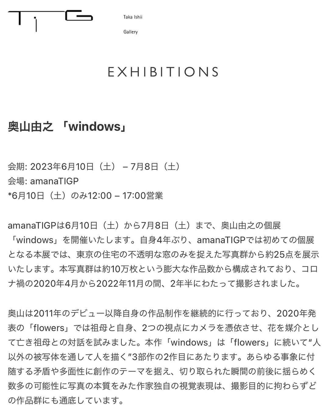 奥山由之さんのインスタグラム写真 - (奥山由之Instagram)「I will hold a solo exhibition for the first time in four years. Under covid-19 disaster from April 2020 to November 2022,  I shot the frosted glass from the outside of the house over two and a half years. I will exhibit only 25 photographs from about 100,000 photographs. Printed photographs will be available for purchase. Please visit this exhibition.   Yoshiyuki Okuyama “windows” Exhibition period : June 10th (Sat) - July 8th (Sat) Time : 12:00 - 19:00 ※Until 17:00 on the first day Place : amanaTIGP (AXIS BLDG 2F 5-17-1 Roppongi Minato-ku TOKYO) Closed : Sundays, Mondays, National Holidays Detaiils : takaishiigallery.com  ー  4年ぶりに個展を開催します。 コロナ禍の2020年4月から2022年11月の間、2年半にわたって撮影した東京の不透明な窓ガラス、約10万枚の写真群から25点を展示いたします。 プリントもご購入いただけます。是非お越しください。  奥山由之「windows」 会期：6月10日（土） - 7月8日（土） 時間：12:00 - 19:00 ※6月10日は17:00まで 会場：amanaTIGP（東京都港区六本木5-17-1 AXISビル 2F） 定休日：日・月・祝祭日 詳細：takaishiigallery.com  ー  搭配最新的摄影集《windows》我即将举办时隔四年的摄影展。 在2020年4月到2022年11月的疫情期间，耗时两年半拍下近10万张东京内各式各样不透明的玻璃窗，并从中精选出25张进行展出。 会场也会贩售印刷作品，欢迎大家踊跃参与。  奥山由之个展「windows」 展期：6月10日（六） -7月8日（六） 时间：12:00 - 19:00 ※展览首日仅开放至17:00 地点：amanaTIGP（东京都港区六本木5-17-1 AXIS大楼 2F） 休馆日：周日、周一、国定假日 详细资讯：takaishiigallery.com  ー  搭配最新的攝影集《windows》我即將舉辦時隔四年的攝影展。 在2020年4月到2022年11月的疫情期間，耗時兩年半拍下近10萬張東京內各式各樣不透明的玻璃窗，並從中精選出25張進行展出。 會場也會販售印刷作品，歡迎大家踴躍參與。  奧山由之個展「windows」 展期：6月10日（六） -7月8日（六） 時間：12:00 - 19:00 ※展覽首日僅開放至17:00 地點：amanaTIGP（東京都港區六本木5-17-1 AXIS大樓  2F） 休館日：週日、週一、國定假日 詳細資訊：takaishiigallery.com  #奥山由之 #yoshiyukiokuyama #写真展 #exhibition #windows」6月9日 23時47分 - yoshiyukiokuyama