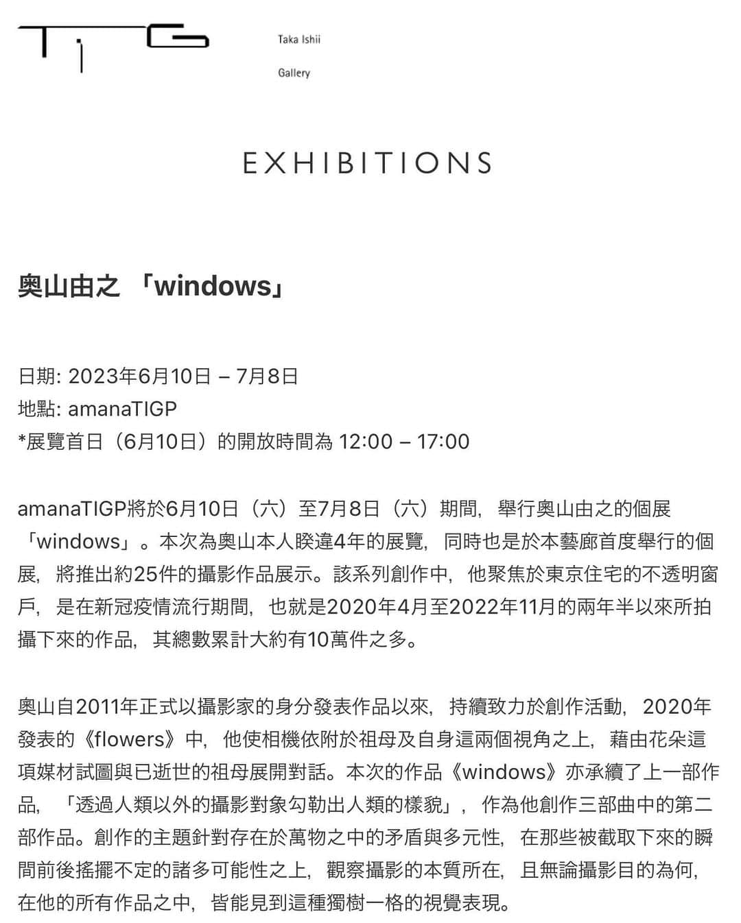 奥山由之さんのインスタグラム写真 - (奥山由之Instagram)「I will hold a solo exhibition for the first time in four years. Under covid-19 disaster from April 2020 to November 2022,  I shot the frosted glass from the outside of the house over two and a half years. I will exhibit only 25 photographs from about 100,000 photographs. Printed photographs will be available for purchase. Please visit this exhibition.   Yoshiyuki Okuyama “windows” Exhibition period : June 10th (Sat) - July 8th (Sat) Time : 12:00 - 19:00 ※Until 17:00 on the first day Place : amanaTIGP (AXIS BLDG 2F 5-17-1 Roppongi Minato-ku TOKYO) Closed : Sundays, Mondays, National Holidays Detaiils : takaishiigallery.com  ー  4年ぶりに個展を開催します。 コロナ禍の2020年4月から2022年11月の間、2年半にわたって撮影した東京の不透明な窓ガラス、約10万枚の写真群から25点を展示いたします。 プリントもご購入いただけます。是非お越しください。  奥山由之「windows」 会期：6月10日（土） - 7月8日（土） 時間：12:00 - 19:00 ※6月10日は17:00まで 会場：amanaTIGP（東京都港区六本木5-17-1 AXISビル 2F） 定休日：日・月・祝祭日 詳細：takaishiigallery.com  ー  搭配最新的摄影集《windows》我即将举办时隔四年的摄影展。 在2020年4月到2022年11月的疫情期间，耗时两年半拍下近10万张东京内各式各样不透明的玻璃窗，并从中精选出25张进行展出。 会场也会贩售印刷作品，欢迎大家踊跃参与。  奥山由之个展「windows」 展期：6月10日（六） -7月8日（六） 时间：12:00 - 19:00 ※展览首日仅开放至17:00 地点：amanaTIGP（东京都港区六本木5-17-1 AXIS大楼 2F） 休馆日：周日、周一、国定假日 详细资讯：takaishiigallery.com  ー  搭配最新的攝影集《windows》我即將舉辦時隔四年的攝影展。 在2020年4月到2022年11月的疫情期間，耗時兩年半拍下近10萬張東京內各式各樣不透明的玻璃窗，並從中精選出25張進行展出。 會場也會販售印刷作品，歡迎大家踴躍參與。  奧山由之個展「windows」 展期：6月10日（六） -7月8日（六） 時間：12:00 - 19:00 ※展覽首日僅開放至17:00 地點：amanaTIGP（東京都港區六本木5-17-1 AXIS大樓  2F） 休館日：週日、週一、國定假日 詳細資訊：takaishiigallery.com  #奥山由之 #yoshiyukiokuyama #写真展 #exhibition #windows」6月9日 23時47分 - yoshiyukiokuyama