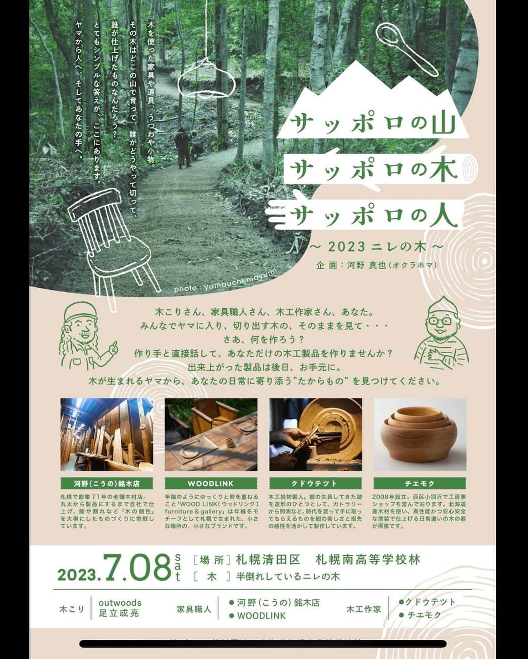 河野真也のインスタグラム：「「サッポロの山、サッポロの木、サッポロの人」  というイベントを企画しました。  去年、道北の中川町に、地元の木と土と人、そして北海道の職人さんと一緒に小屋を建てました。  昔から木でできた家具やうつわが好きで、さらに３年前に林業に興味を持ったところから始まり、小屋づくりへと。  で、林業に興味を持つキッカケとなったのが、ヤマにやさしい林業を行なう「outwoods足立成亮」さんと出会ったことでした。（出会ったというか、ヤマに押し掛けて勝手に会いに行ったんですけど　笑）  大きな機械ではない、小さな機械がギリギリ通れる、やさしいカーブを描いた森林作業道。  山への負担を減らして、なるべく木を残す為にカーブしている。 とても美しい道です。  @shigeakiadachi   で、その足立さんと、なにか楽しいことができたらいいな〜と前から思っていて。それが整ったので、皆さんが参加できる、こんな企画を札幌で行ないます。  「サッポロの山、サッポロの木、サッポロの人」  木を使った家具や道具、うつわや小物。 その木はどこの山で育って、誰がどうやって切ったものなのか？ わからないし、わかろうと思ったことがない。 なんなら、家具職人さんや木工作家さんだって、わからない方が多い。  そうじゃなくてもいいよな〜、と  野菜って、昔はそこまで言わなかったけど、 国産がいい、北海道産がいい、◯◯町産、今では◯◯さんが作ったという情報まで出るようになりました。  食べ物として口にするわけじゃないけど、木も、そういうことがあっていいんじゃないかと。  木こりさん、家具職人さん、木工作家さん、僕と一緒にヤマに入って、製品になる前、ヤマに立っている木を見て、作り手の皆さんがこういうものを作れると提案して、それを欲しいと言う。 とてもシンプルだけど、なかなかできない体験です。  しかも、木を切ってから製材して乾燥して、そこから仕上げて、手元に届くのは１年後くらいかな〜。  遅っ！と思うのか、  自分のカメラや携帯電話で撮った「ニレの木」の写真をたまに見ながら、手元に届くまでの１年をワクワクできるのか。  どこの木であるかということを大切に、モノづくりされている作り手の皆さんにお声掛けしました。  @kounomeimokuten  @woodlink_sapporo_n1e11  @tetsujin  @chiemokushop   量産品と比べたらもちろん高いけれど、“一生もの”。大切に使えば、次の世代へと引き継がれて“一生以上のもの”となります。  もちろん、木目が一つ一つ違うし、大きさなども作り手の方と相談して、正真正銘「自分だけのもの」を作ることができる。  ヤマも、木も、人も、全員、札幌。  「made in sappooro」です。  そんな買い物体験をいかがですか？ 詳細、申し込みは、プロフィールのリンクからお願いいたします！  #北海道愛がとまらない  #北海道 #札幌 #木こり #家具 #家具職人 #木の器」
