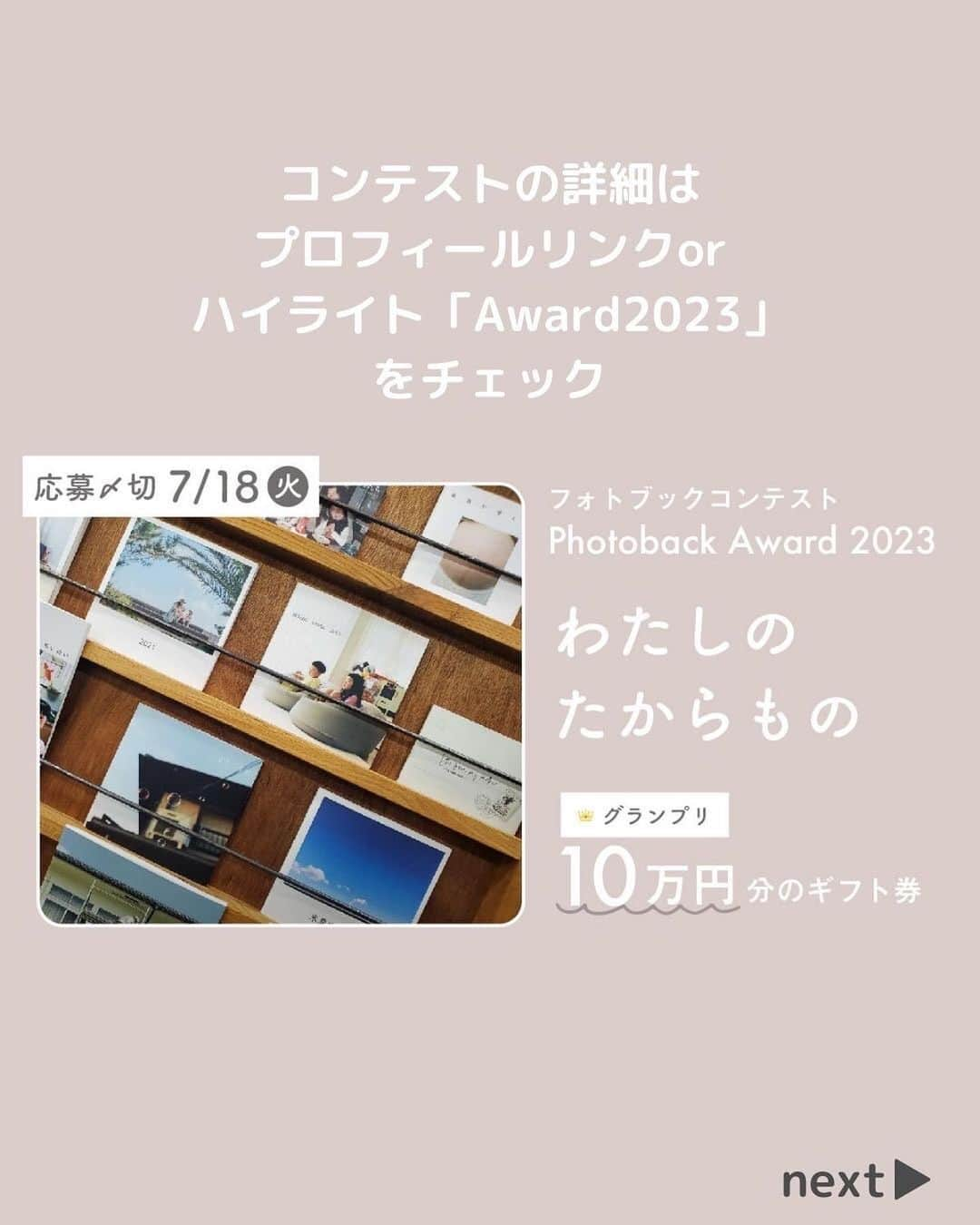 Photobackさんのインスタグラム写真 - (PhotobackInstagram)「Photobackが主催するフォトブックコンテスト『Photoback Award 2023』応募受付がスタートしました📚✨ 応募〆切は7月18日(火)です！  ※さきほどの投稿画像に不備があったため、再投稿いたします。 いいねなどくださった方、申し訳ございません🙇🏻‍♀️  『Photoback Award 2023』では、 毎年フォトブック作品の募集テーマを決めていますが、 今年のテーマは『わたしのたからもの』。  “わたしのたからもの”は、 人・モノ・時間・体験・景色…などさまざまなカタチがあり、 十人十色ですよね✨  たとえば… ◎結婚式当日のしあわせな時間 ◎大好きな家族や友人 ◎子どもがはじめて〇〇した瞬間 ◎心に残っている言葉 ◎旅行先でみた景色やできごと ◎どうしても手放せない思い出の品 ◎趣味に熱中する時間  思い出の品、風景、家族、特別な時間など 一人ひとりのこころの中にある “たからもの”を一冊の本にしませんか？  このフォトブックコンテストが、 多くの方にとっての”思い出をカタチに残すきっかけ”になればと思い、 開催が決定しました🎉  グランプリの1名さまには金券総額10万円 審査員賞の3名さまには金券総額3万円が贈られます。  審査員には、 ＊写真家の浅田政志さん(@asadamasashi )  ＊文筆家の甲斐みのりさん(@minori_loule )  ＊モデルの今宿麻美さん(@imajuku0107 ) がご参加いただけることに🤗  また、特別審査員の4社から 豪華特別賞もご用意いただきました✨ ＊monogram(@monogram_cp )さん オリジナル木製フォトフレーム（S）  ＊studio LUMINOUS(@official__luminous )さん スタジオルミナスご優待プラン料金より20％OFF  ＊カメラブ株式会社(GOOPASS)(@goopass )さん GOOPASSの1ヶ月無料利用クーポン(17,800円相当)  ＊フォトカノン戸越銀座店(@photokanon )さん KODAK Film Camera Ektar H35 Half Frame（フィルムのハーフカメラ）  さらに、ご参加いただいた方全員に 「Photoback500円OFFクーポン」 をプレゼント🌟  みなさまからのたくさんの ご応募お待ちしております✨  応募方法などの詳細は、以下のURLをチェック👉 https://photoback.jp/contest/information ハイライト「Award2023🎉」からもアクセスできます🌟  #photoback #フォトバック #フォトアルバム #フォトブック #フォトブックづくり #アルバム #アルバム作成 #photo #写真 #写真整理 #思い出 #フォトブックコンテスト #PhotobackAward2023 #award #コンテスト #わたしのたからもの #家族 #浅田政志 #甲斐みのり #今宿麻美 #monogram #goopass #スタジオルミナス #フォトカノン」6月14日 16時40分 - photoback.jp