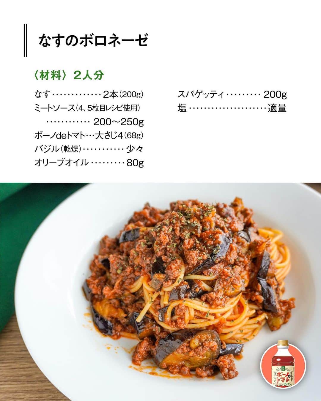 べんりで酢のトキワさんのインスタグラム写真 - (べんりで酢のトキワInstagram)「≪#レシピ付き ≫ 簡単！おうちで本格パスタ ＼なすのボロネーゼ／ 🍝🍆🍅  今日はお家で簡単にできる、なのに本格的！なパスタレシピのご紹介です。  なんと用意する野菜は“なす”だけ🍆炒めたなすとミートソース（写真3.4枚目）を合わせるだけで“なすのボロネーゼ”のできあがりです✨  使う野菜がなすだけでもおいしくできあがるのは、調味料の #ボーノdeトマト に玉ねぎや人参、セロリなどの野菜が入っているからです。時間をかけて野菜を炒めなくてもボーノdeトマトを使えばレストランで食べる本格的な味わいを簡単に再現することができます👨🏻‍🍳👍🏻  ミートソース（写真4.5枚目）はパスタだけでなく、タコライスやドリアなどいろんな料理に活用できる、あれば便利なストックレシピです😊☝🏻  ‌  ◆なすのボロネーゼ◆ ≪材料≫(2人分) ・なす・・・2本(200g) ・ミートソース・・・200～250g ・ボーノdeトマト・・・大さじ4(68g) ・バジル(乾燥)・・・少々 ・オリーブオイル・・・80g ・スパゲッティ・・・200g ・塩・・・適量 ≪作り方≫ ①［下準備］ 鍋にお湯を沸かし1%の塩を入れる。 スパゲッティは自分のタイミングで茹で、茹で汁お玉1～2杯分をとっておきます。(茹で時間はパッケージ参照) ②なすは1cm幅の輪切りにします。 ③フライパンにオリーブオイルを熱し、中火で1を両面焼きます。 ④2にミートソースを加え、スパゲッティの茹で汁とボーノdeトマトを加えます。茹で上がったスパゲッティを加え、全体を混ぜ合わせます。 ⑤器に盛りバジルをふります。  ◆ミートソース◆ ≪材料≫(作りやすい分量) ・A合挽き肉(牛豚)・・・300ℊ ・A塩・・・小さじ1/2 ・Aこしょう・・・少々 ・Aナツメグ・・・4振り ・薄力粉・・・大さじ1強 ・赤ワイン・・・160ml ・水・・・200ml ・ボーノdeトマト・・・大さじ8(136g) ・オリーブオイル・・・大さじ2 ≪作り方≫ ①ボウルにAを入れて、粘りが出るまで混ぜ合わせ、手でハンバーグのような形を作ります。ハンバーグの表面に薄力粉を薄くまぶします。 ②フライパンにオリーブオイルを熱し、1を両面こんがり焼きます。 ③ペーパータオルでフライパンの中の油を拭いて、赤ワインを注ぎます。 ④鍋底をこすりながら旨みを剥がし、肉も潰してほぐします。 ⑤ボーノdeトマトと水を加えて、沸騰後中火で加熱します。(5分~)（目安は水分が半量くらいになったらOK） ※ゆでるパスタの分量にもよりますが、このレシピ1回分で2人分のミートソーススパゲッティが作れます。  #ボーノdeトマト 第3弾レシピ～！  ぜひお試しください♪  #おうちごはん #簡単レシピ #時短料理 #時短レシピ #簡単料理 #こどもごはん #簡単おつまみ #晩酌メニュー #万能調味料 #べんりで酢 #トマト調味料 #パスタレシピ #ボーノdeトマトレシピ #ボロネーゼ #ボロネーゼレシピ #トマトレシピ #ひき肉レシピ」6月22日 14時30分 - tokiwa_official_tajima