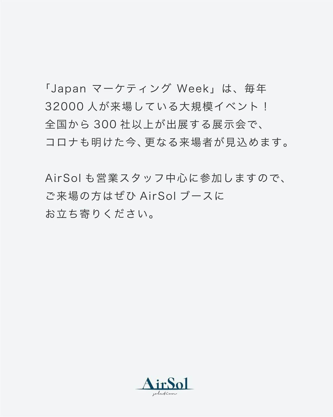 AirSolさんのインスタグラム写真 - (AirSolInstagram)「《東京ビックサイト展示会に出展します！》 こんにちは！AirSolです。 @airsol_jp  7月19日～21日に東京ビックサイトで行われる「Japan マーケティング Week」に、AirSolが出展します！ 展示会の出展は今回で４回目になり、SNSの運用代行やキャスティング、キャビンアテンダント施策等を企業様にご提案しております。  「Japan マーケティング Week」は、毎年32000人が来場している大規模イベント！ 全国から300社以上が出展する展示会で、コロナも明けた今、更なる来場者が見込めます。  AirSolも営業スタッフ中心に参加しますので、ご来場の方はぜひAirSolブースにお立ち寄りください。  #エアソル#airsol#東京ビックサイト#展示会#営業#営業女子#SNS運用#キャスティング#マーケティング#SNSマーケティング#広告代理店#インスタグラム運用#運用代行#展示会出展#イベント出展#イベント出店#イベントのお知らせ#イベント参加#イベントスペース#イベント会場#イベント情報#ビッグサイト#イベント企画#japanマーケティングweek #展示会イベント」6月22日 18時05分 - airsol_jp