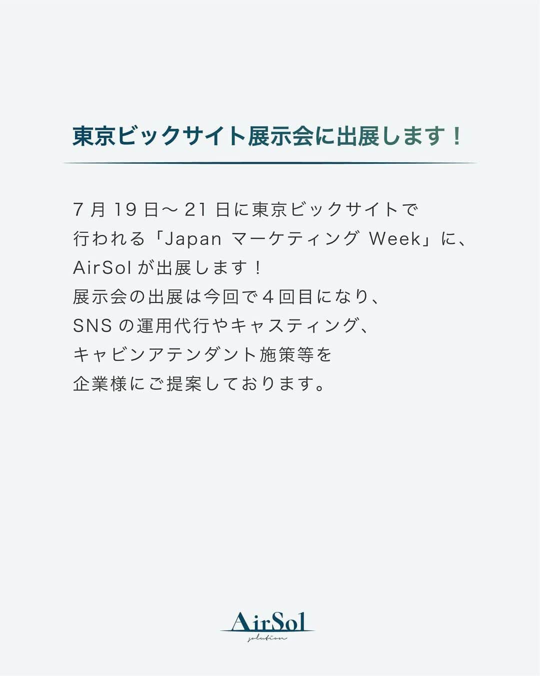 AirSolさんのインスタグラム写真 - (AirSolInstagram)「《東京ビックサイト展示会に出展します！》 こんにちは！AirSolです。 @airsol_jp  7月19日～21日に東京ビックサイトで行われる「Japan マーケティング Week」に、AirSolが出展します！ 展示会の出展は今回で４回目になり、SNSの運用代行やキャスティング、キャビンアテンダント施策等を企業様にご提案しております。  「Japan マーケティング Week」は、毎年32000人が来場している大規模イベント！ 全国から300社以上が出展する展示会で、コロナも明けた今、更なる来場者が見込めます。  AirSolも営業スタッフ中心に参加しますので、ご来場の方はぜひAirSolブースにお立ち寄りください。  #エアソル#airsol#東京ビックサイト#展示会#営業#営業女子#SNS運用#キャスティング#マーケティング#SNSマーケティング#広告代理店#インスタグラム運用#運用代行#展示会出展#イベント出展#イベント出店#イベントのお知らせ#イベント参加#イベントスペース#イベント会場#イベント情報#ビッグサイト#イベント企画#japanマーケティングweek #展示会イベント」6月22日 18時05分 - airsol_jp