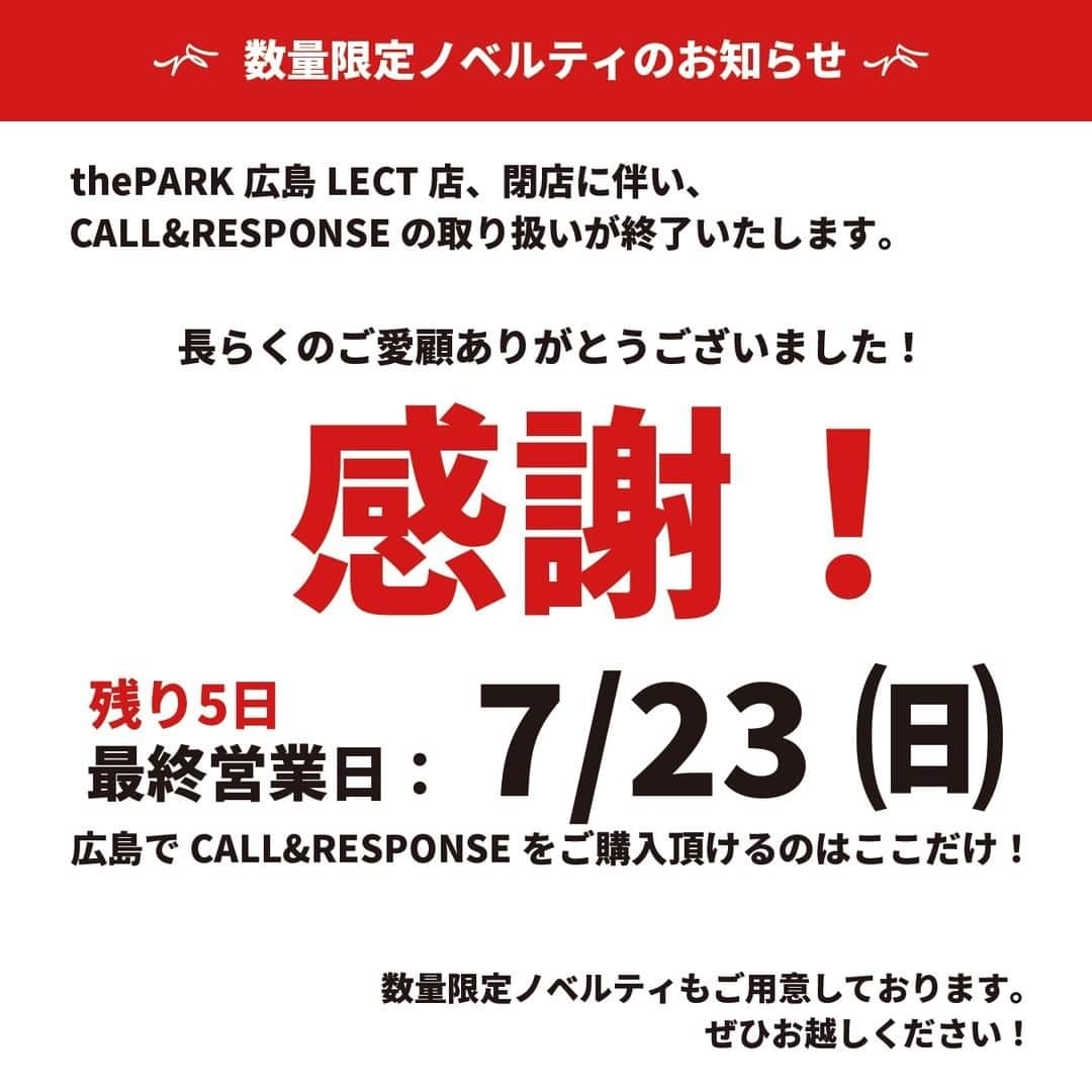 CALL&RESPONSEさんのインスタグラム写真 - (CALL&RESPONSEInstagram)「←プロフィールはこちら 【残り5日!!】数量限定ノベルティのお知らせ  thePARK広島LECT店 閉店に伴い、 CALL&RESPONSEの取り扱いが終了いたします。  長らくのご愛顧ありがとうございました！  数量限定ノベルティもご用意しております。 ぜひお越しください！  最終営業日 : 7/23(日) 広島でCALL&RESPONSEをご購入いただけるのはここだけ！  公式通販サイトは、プロフィールのリンクから @callandresponse_official  #callandresponse #コールアンドレスポンス #パパこれよかね #福岡 #fukuoka #広島レクト #広島 #閉店」7月18日 14時52分 - callandresponse_official