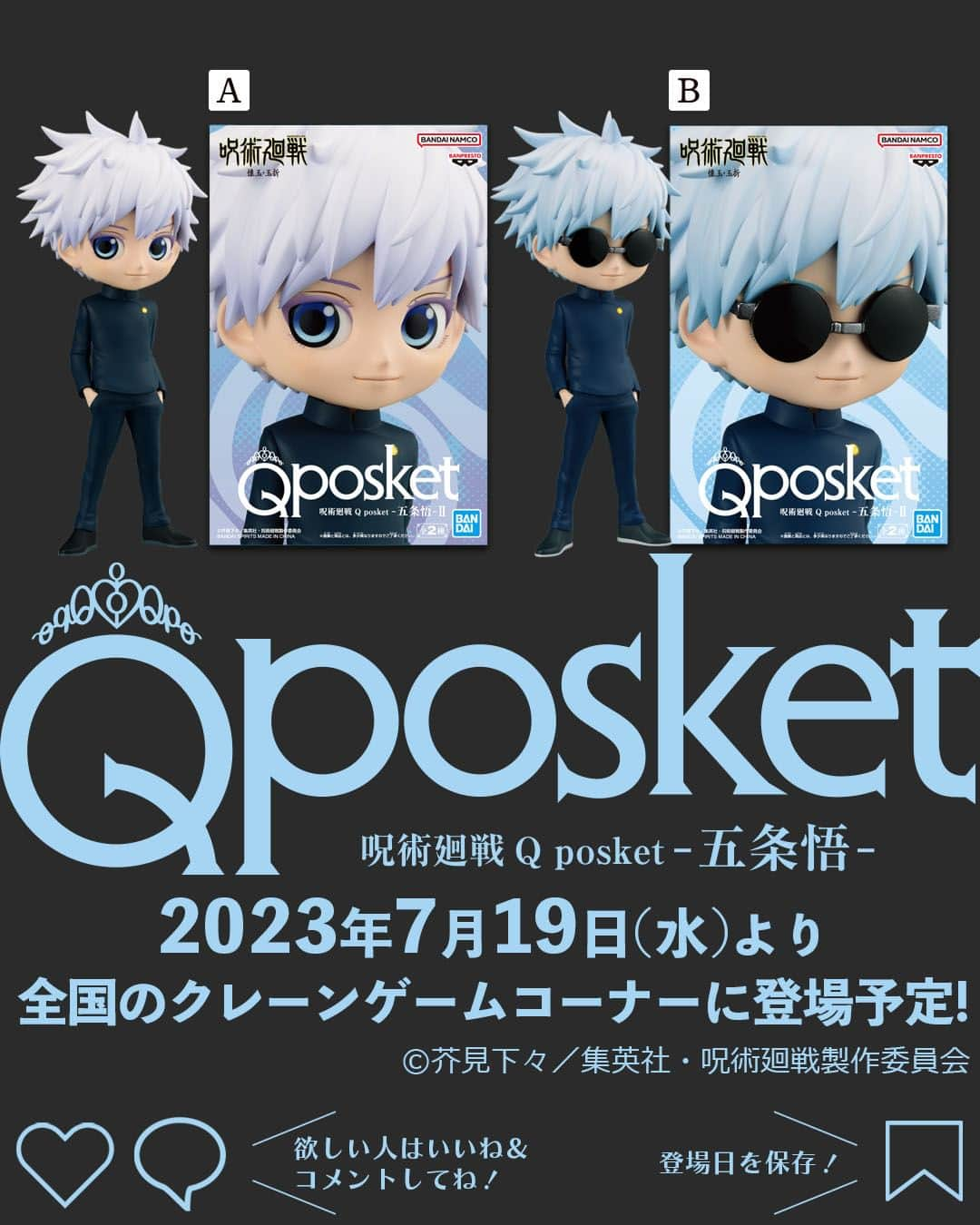 バンプレストクレーンキングさんのインスタグラム写真 - (バンプレストクレーンキングInstagram)「@qposketjp 👈他のアイテムもCHECK👀  ◤￣￣￣￣￣￣￣￣￣￣￣￣￣￣￣￣￣￣ 📅2023年7月19日（水）登場予定！ 呪術廻戦 Q posket-五条悟-Ⅱ ＿＿＿＿＿＿＿＿＿＿＿＿＿＿＿＿＿＿◢  ついに放送が始まった TVアニメ『#呪術廻戦』第2期「懐玉・玉折」より、 のちに“最強の呪術師”となる男「#五条悟」の 高専時代の姿がQ posketになりました!!  第1期では、主人公・虎杖悠仁たちが通う 東京都立呪術高等専門学校の1年生の担任として、 そして無下限呪術の使い手として 無敵の活躍を見せた五条悟。  そんな彼の高専時代、“もう戻れない青い春”を描く 第2期のエピソードにちなみ、 ヤンチャ盛りの五条悟を全高約14cmサイズでフィギュア化しました。  注目いただきたいのが、素顔の姿とサングラスの姿の 2つを楽しめるアソート展開！  アソートAでは、美しい素顔と特徴的な瞳を存分に楽しめる仕上がり。そして、アソートBでは、高専時代に愛用していた丸いサングラス姿を楽しめる造形になっています。  両手をポケットに入れながら、 不遜な態度と不敵な笑みを浮かべる五条悟のQ posketを、2つのアソートでお楽しみください。  そして、来月は五条悟の同級生で のちに“最悪の呪詛師”となる男「#夏油傑」も登場予定！ 今後の展開にもご期待ください。  ┏━━━　Q posketとは？　━━━┓  全国のアミューズメント施設にある クレーンゲームコーナーで展開中の プライズフィギュア。  @qposketjp のプロフィールにある URLから商品情報や取り扱い店舗など をチェックしてくださいね👉  ┗━━━━━━━━━━━━━━━┛  #Qposket　#バンダイスピリッツ　#クレーンゲーム　 #プライズ　#フィギュア　#バンプレスト　 #jujutsukaisen　#懐玉玉折　 #gojosatoru　#satorugojo　#gojo　#satoru」7月18日 18時00分 - qposketjp