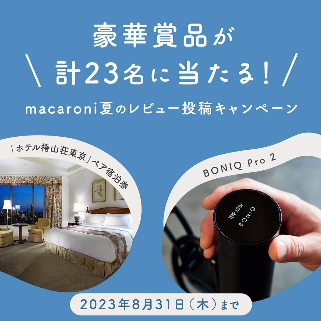 macaroniさんのインスタグラム写真 - (macaroniInstagram)「＼夏のレビュー投稿キャンペーン🤳／ macaroniに待望のレシピレビュー機能が登場しました👏  新機能のリリースを記念し、macaroniレシピにレビューを投稿すると「ホテル椿山荘東京 ペア宿泊券」ほか豪華賞品が計23名に当たるキャンペーン実施中✨  ✔️投稿はアプリ／webどちらからもOK！ ✔️期間中一人何回でも応募可能 ✔️画像付きで投稿すると当選確率が2倍に🎯  これまで #macaroniレシピ で投稿してくださった方もこの機会にぜひ、レビュー投稿をお願いします！  【キャンペーン実施期間】 2023年7月19日（水）〜8月31日（木）  【賞品概要】 A賞「ホテル椿山荘東京 ペア宿泊券」1名 B賞「低温調理器 BONIQ Pro 2」2名 Wチャンス賞「ビールに合う缶つま 3缶セット」「松阪鶏焼き肉のタレ」各10名  【応募方法】 macaroniに会員登録のうえレビューを投稿すると、自動的にキャンペーン参加となります。レビュー投稿1件につき、1口の応募となります。期間中、一人何口でも応募可能です。また、画像付きで投稿すると当選確率が2倍になります。  【当選発表】 ・当選者の方へのご当選の通知をもって発表に代えさせていただきます。 ・当選された方には、macaroniにご登録のメールアドレスへご連絡いたします。 ⚠️「campaign@macaro-ni.jp」を迷惑メール設定から解除いただくようお願いいたします。 ⚠️本キャンペーンに関してInstagramのDMから連絡することはございません。macaroniのなりすましアカウントにご注意ください。  【ご注意事項】⁠ ※賞品の発送は日本国内に限らせていただきます。 ※15歳未満の方は、保護者の同意を得たうえでご応募ください。 ※以下のいずれかに該当する場合、当選を取り消しさせていただきます。 ・当選通知に記載された指定の期限までにご連絡がない場合 ・当選通知の発信時に受賞通知をお送りできない場合 ・当選後、賞品のお届け先登録等にご協力いただけない場合 ・当選者の住所、転居先の不明等の理由により賞品が発送できない場合 ・本キャンペーンへのご応募に関連して、本規約に違反する行為等の不正な行為があった場合 ・その他、当社が本キャンペーンの趣旨に沿わないと判断した場合 ※レビューに際し、不適切な画像や不適切なコメントが発見された場合は当選の対象外とし、運営側で削除させていただく場合がございます。  キャンペーンについて、詳しくはこちらもご覧ください。 https://macaro-ni.jp/124151 （または、macaroniサイトで「レビュー投稿」と検索🔍）  みなさんのすてきなレビューをどしどしお待ちしております😊  #macaroni #ご飯記録 #料理記録 #料理日記 #日々の暮らし #豊かな暮らし #料理部 #ホテル椿山荘東京 #椿山荘 #boniqpro2 #boniq ⁠#プレゼント #キャンペーン #プレゼントキャンペーン #プレゼント企画  #プレゼント企画実施中 #プレゼント企画開催中 #プレゼントキャンペーン実施中 #プレゼントキャンペーン中 #キャンペーン実施中 #懸賞  #懸賞情報」7月19日 12時00分 - macaroni_news