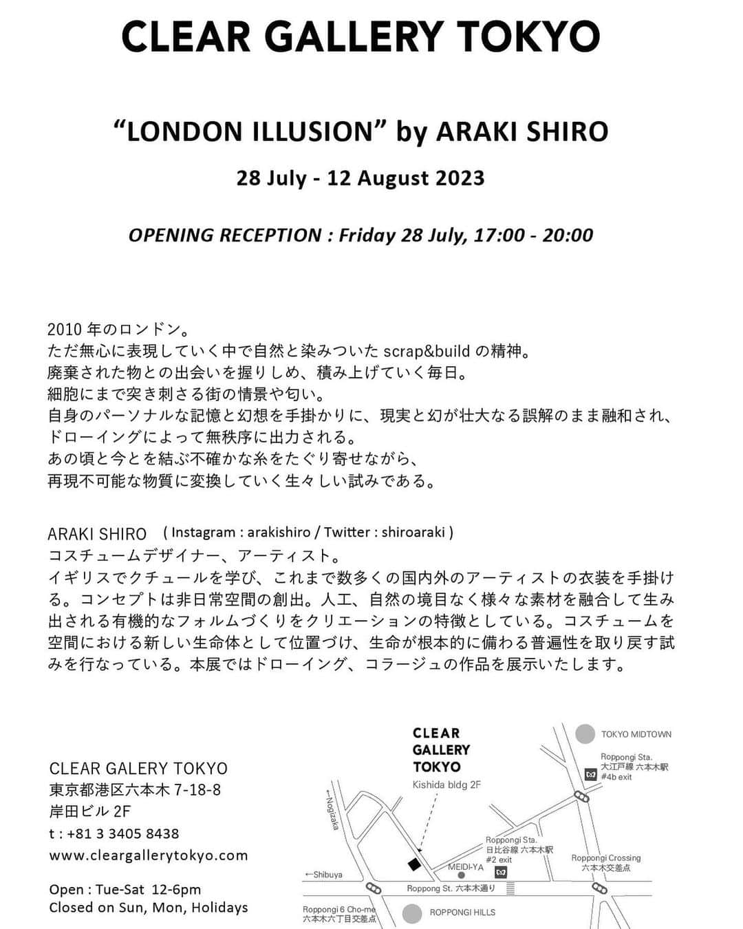 ARAKI SHIROさんのインスタグラム写真 - (ARAKI SHIROInstagram)「<Exhibition info> -ARAKI SHIRO Drawing Exhibition-  “ LONDON ILLUSION2” 28.July-12.August 2023 open:12:00-18:00 closed: Sun,Mon,Holidays @cleargallerytokyo  2F 7-18-8 Roppongi,Minato-ku,TOKYO,JAPAN 〒106-0032 Tel: +81 3 3405 8438  -Opening Party- Friday 28.July.2023 17:00-20:00  ＊The artist will be at the gallery on 7/28(Fri) 7/29(Sat)  ドローイングエキシビジョンを開催させて頂きます。楽しく夢中になって描きまくった渾身の164キロ、ストレートな作品達を展示致します。会場は東京都六本木のCLEAR GALLERY TOKYOになります。オープニングパーティーも7月28日の金曜にございますのでふらりと遊びにいらして下さい。はじめましての方、お久しぶりの方、皆様と幸せな時間を共有できます事、心より楽しみにしております。 ＊作家在廊日 7/28(金) 7/29(土)  #ARAKISHIRO #drawingexhibition #cleargallerytokyo」7月19日 15時55分 - arakishiro